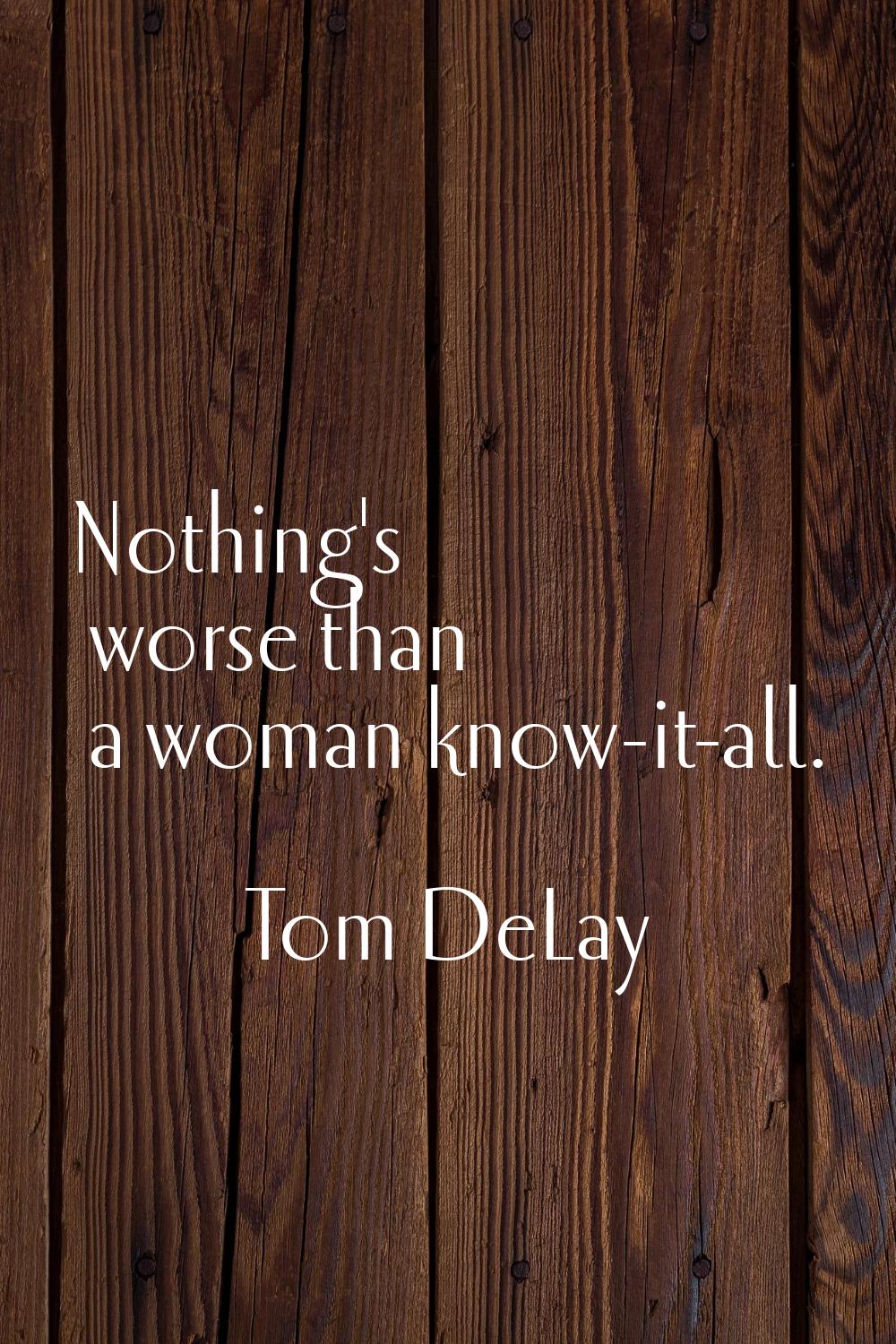 Nothing's worse than a woman know-it-all.