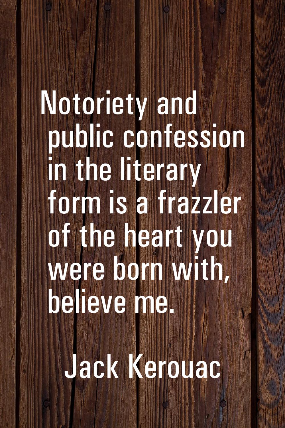Notoriety and public confession in the literary form is a frazzler of the heart you were born with,