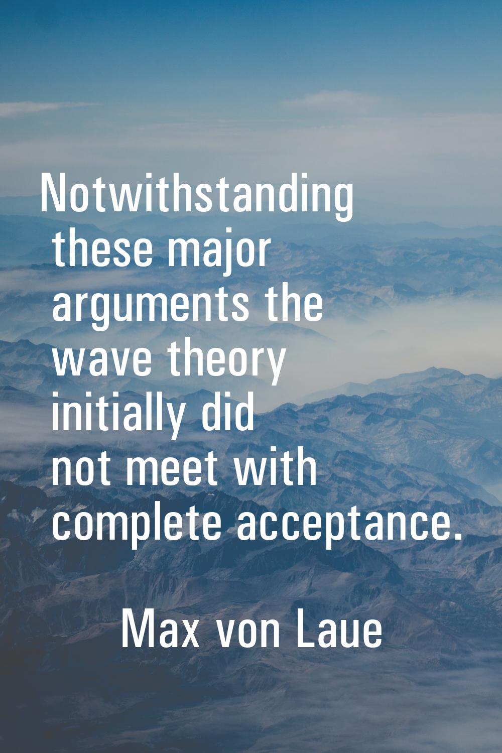 Notwithstanding these major arguments the wave theory initially did not meet with complete acceptan