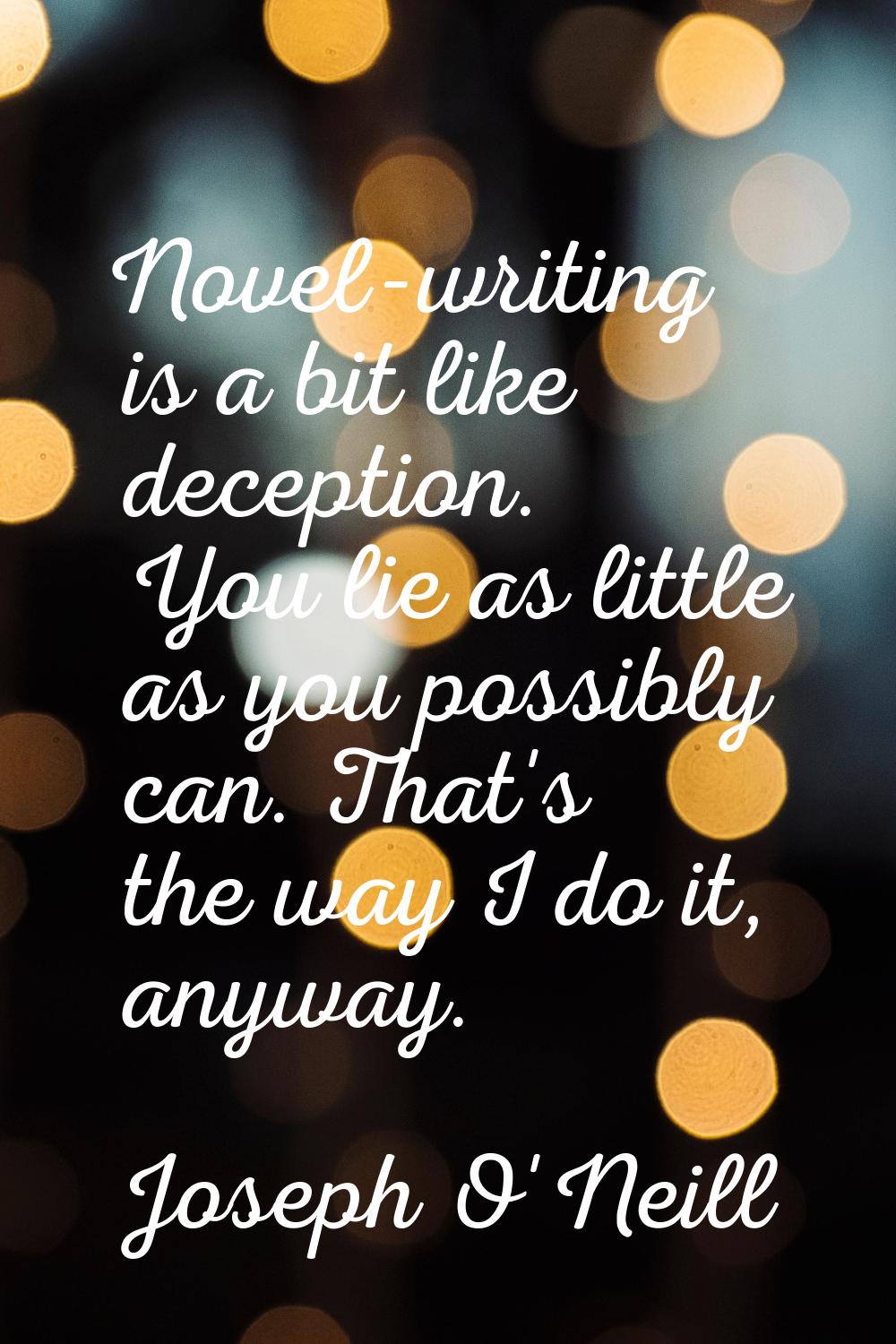 Novel-writing is a bit like deception. You lie as little as you possibly can. That's the way I do i