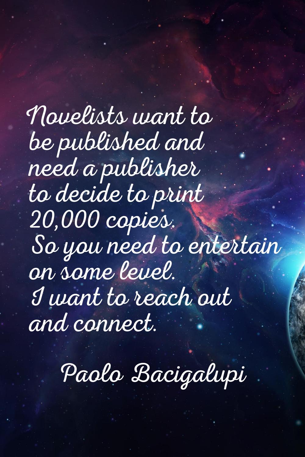 Novelists want to be published and need a publisher to decide to print 20,000 copies. So you need t