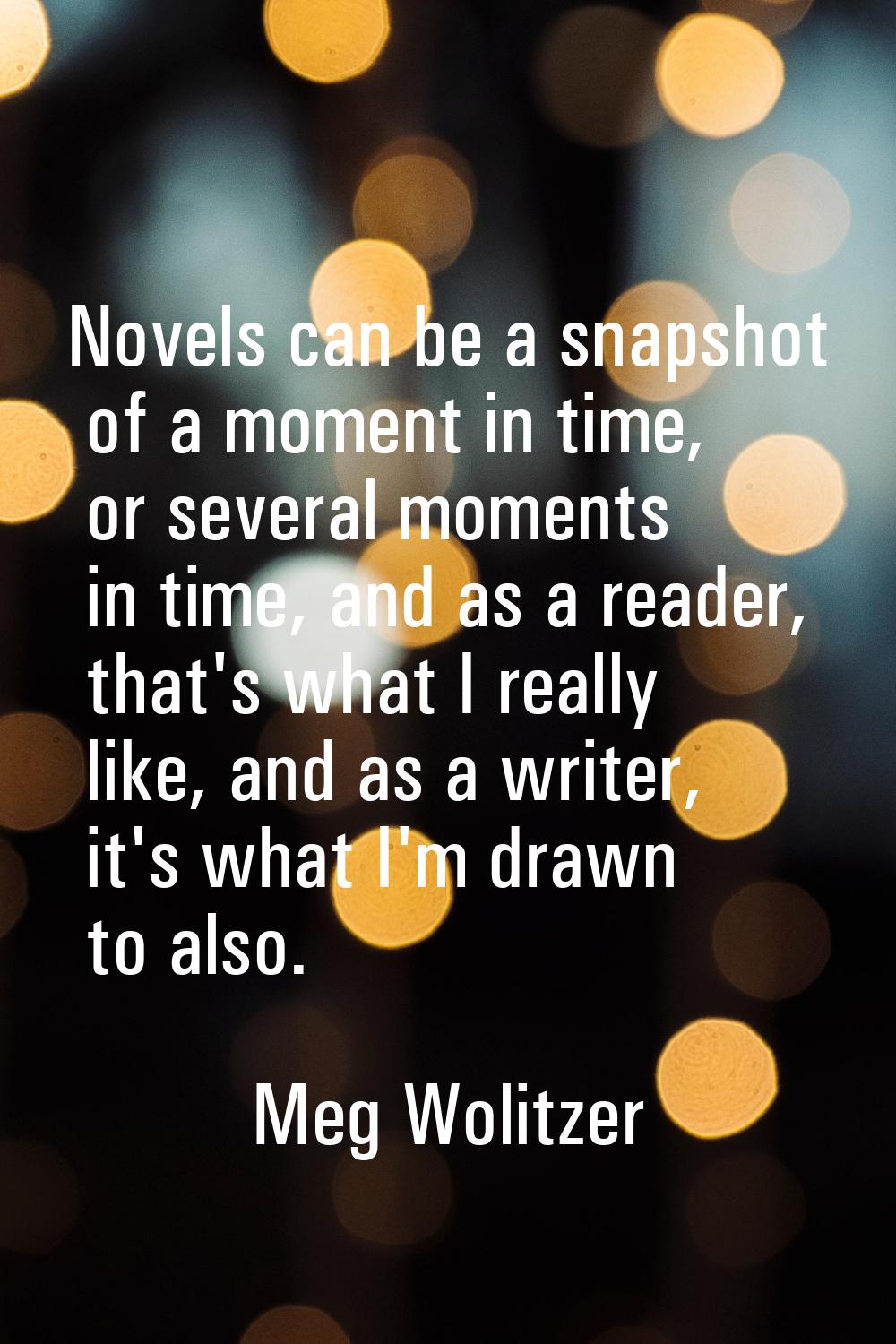Novels can be a snapshot of a moment in time, or several moments in time, and as a reader, that's w