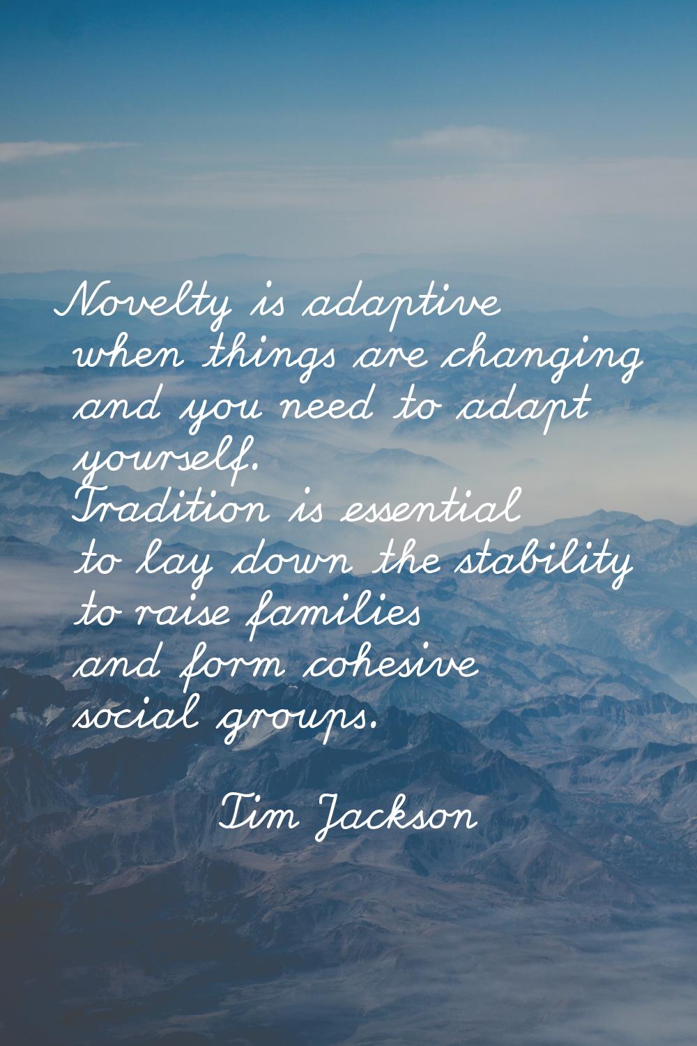 Novelty is adaptive when things are changing and you need to adapt yourself. Tradition is essential