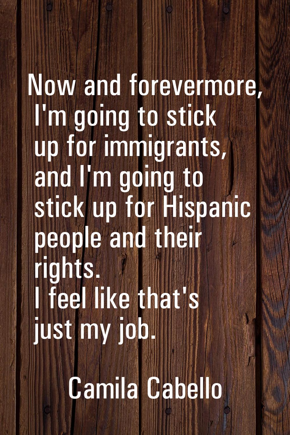 Now and forevermore, I'm going to stick up for immigrants, and I'm going to stick up for Hispanic p