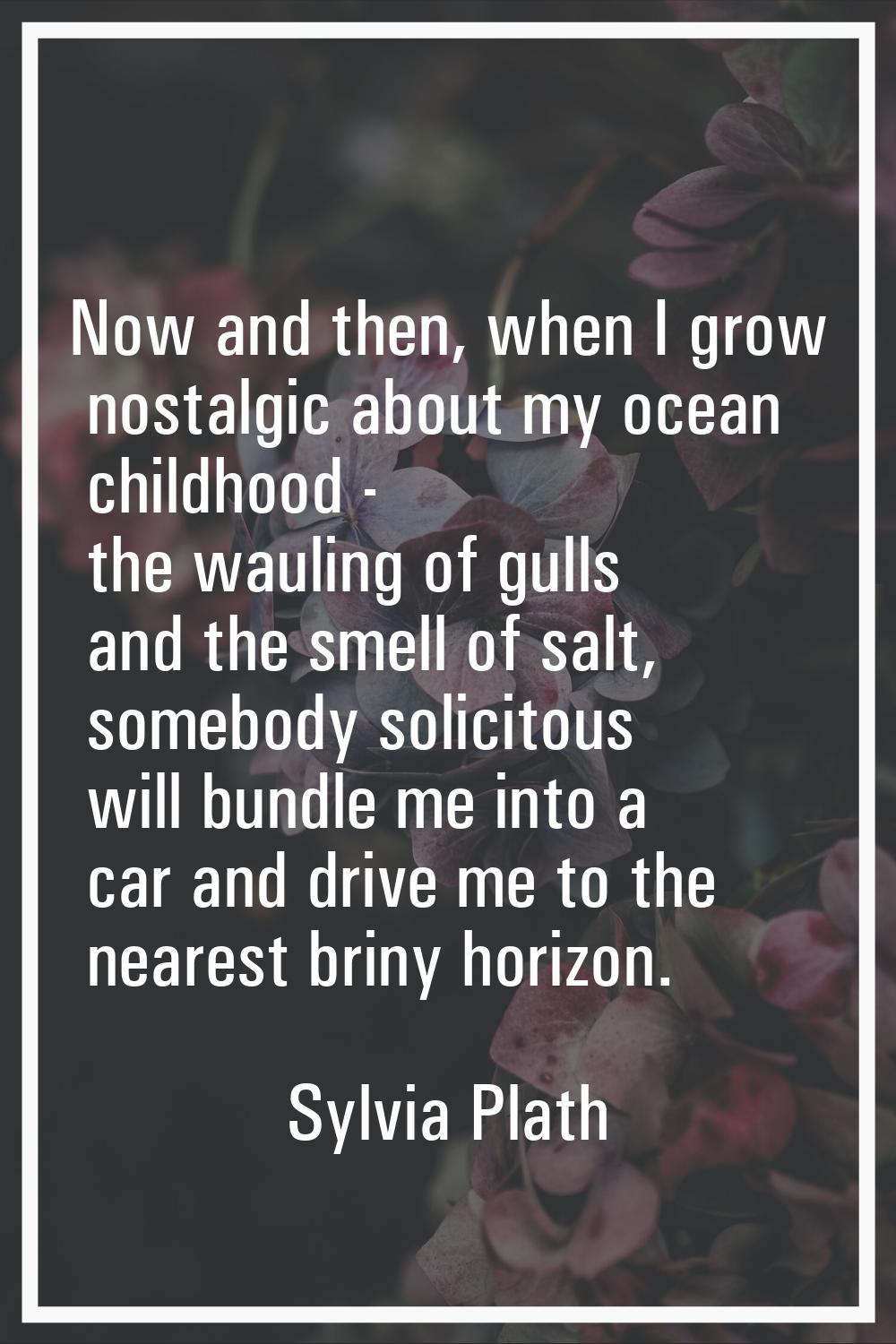 Now and then, when I grow nostalgic about my ocean childhood - the wauling of gulls and the smell o