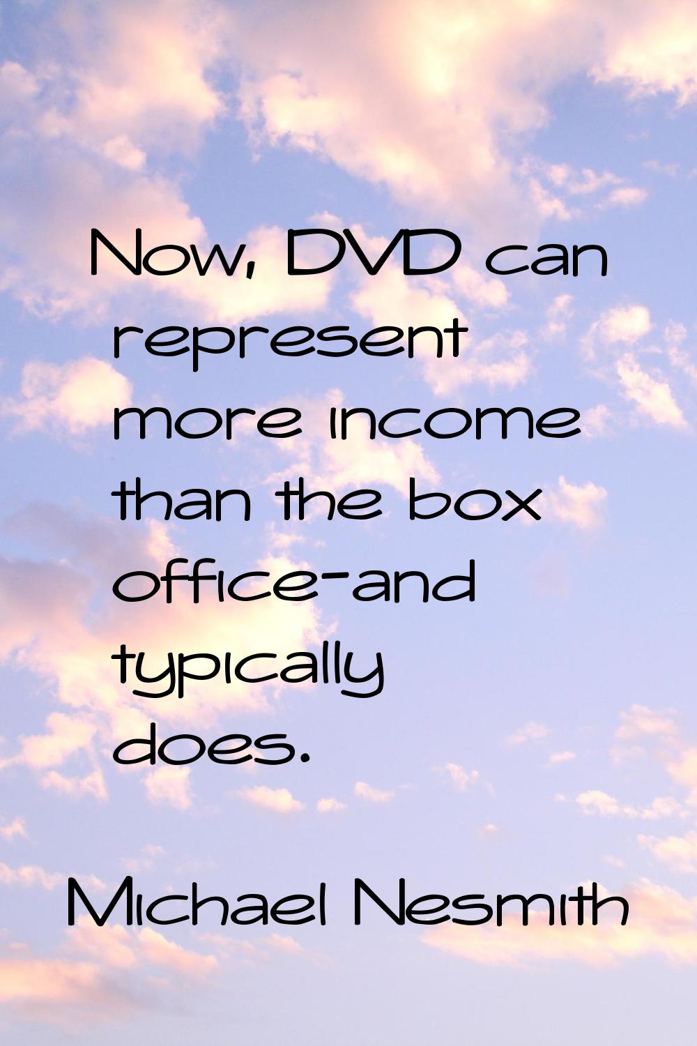 Now, DVD can represent more income than the box office-and typically does.