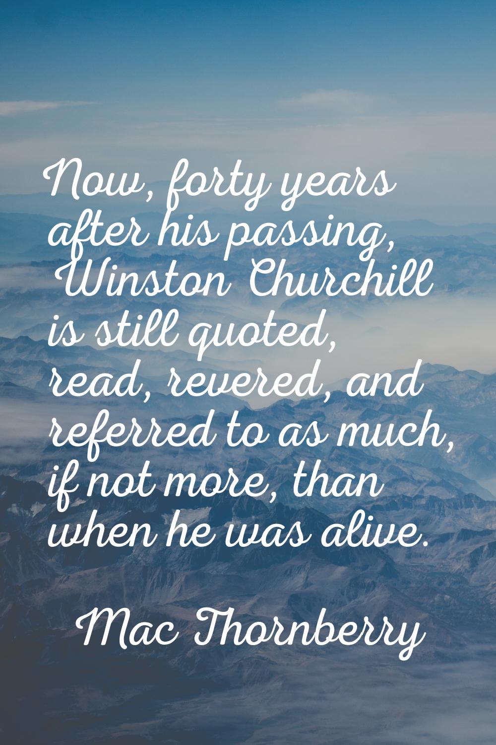 Now, forty years after his passing, Winston Churchill is still quoted, read, revered, and referred 