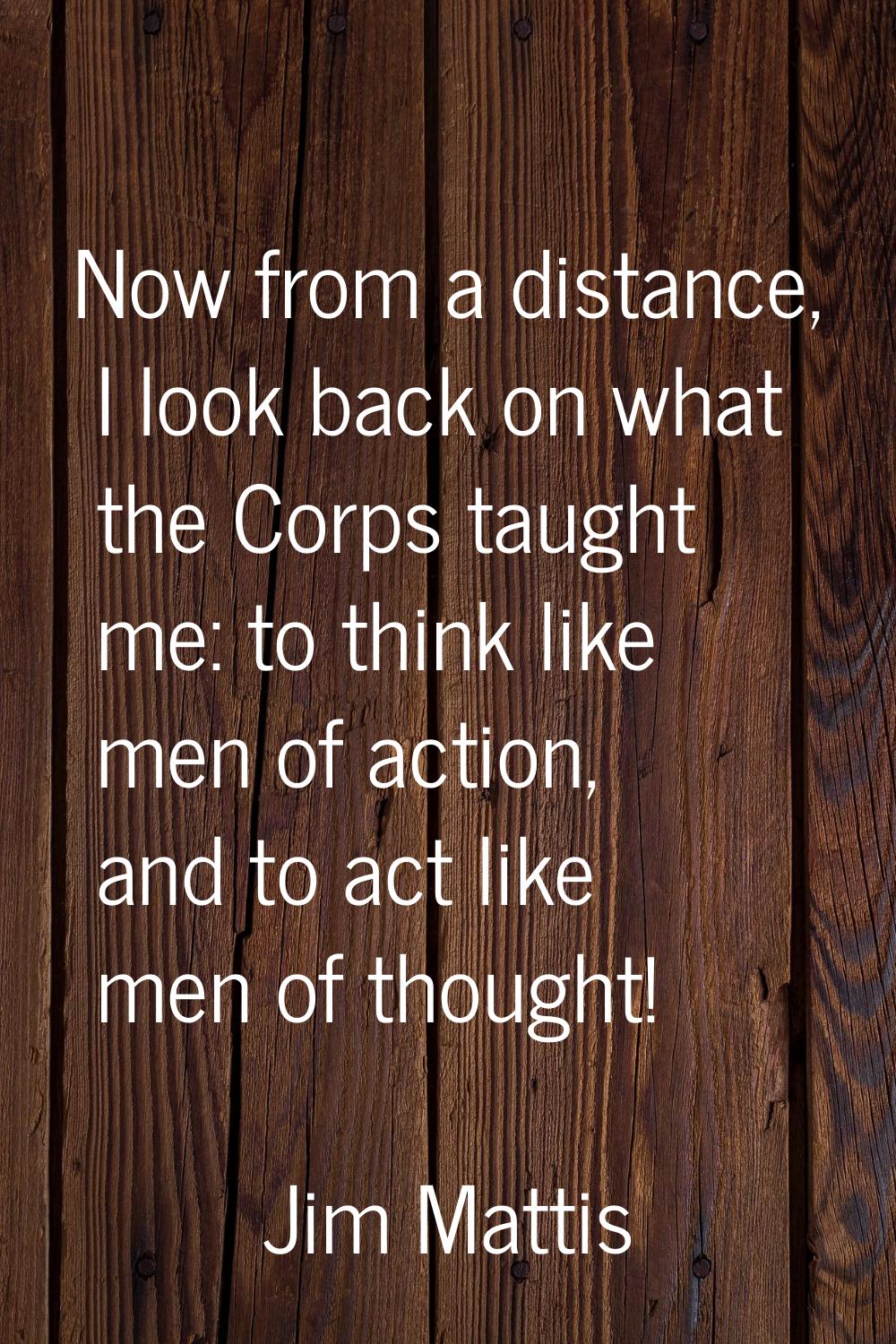 Now from a distance, I look back on what the Corps taught me: to think like men of action, and to a