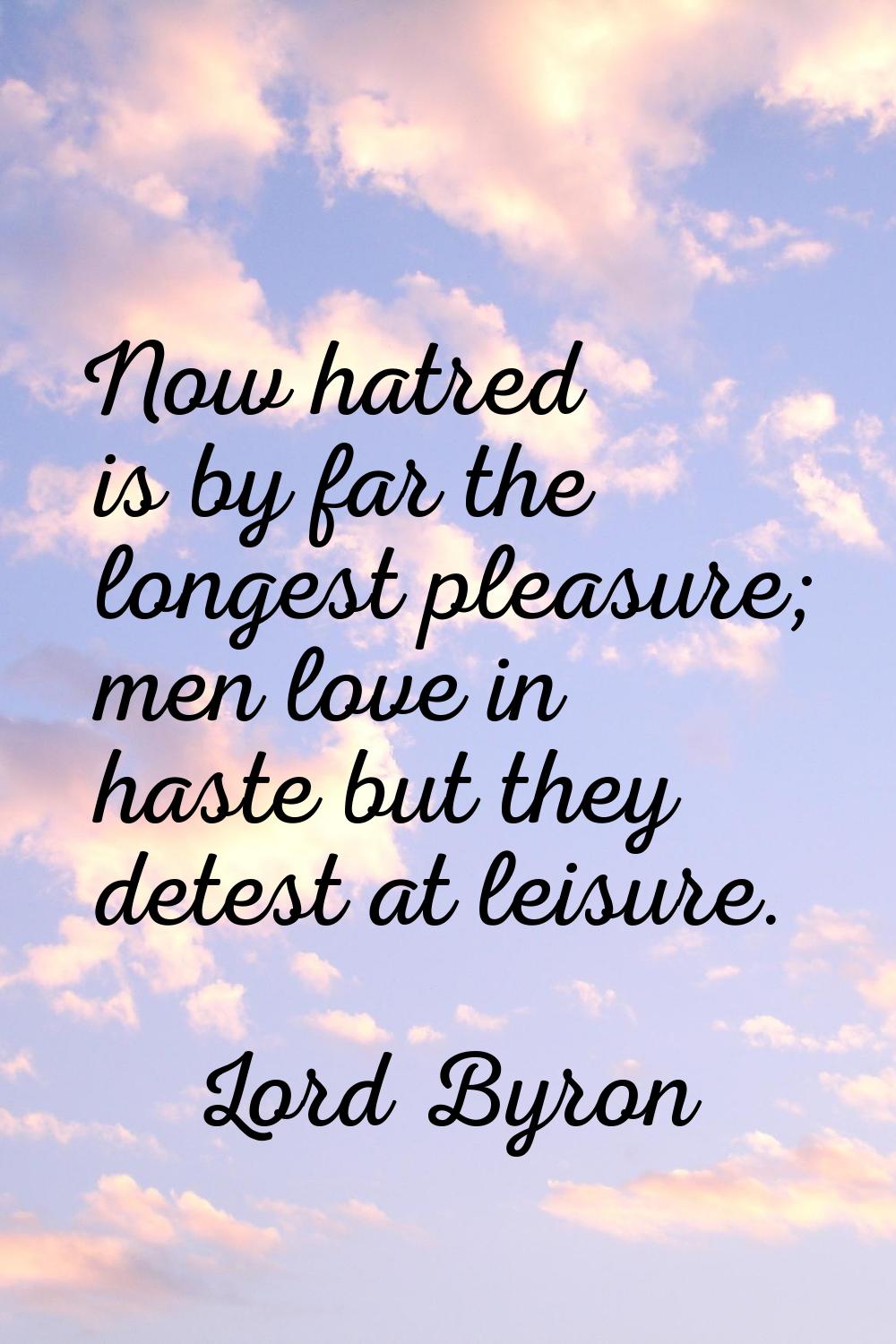 Now hatred is by far the longest pleasure; men love in haste but they detest at leisure.