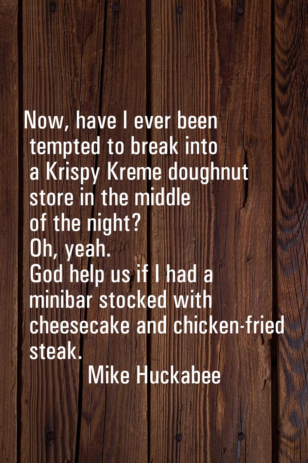 Now, have I ever been tempted to break into a Krispy Kreme doughnut store in the middle of the nigh