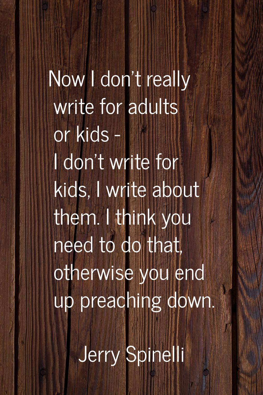 Now I don't really write for adults or kids - I don't write for kids, I write about them. I think y