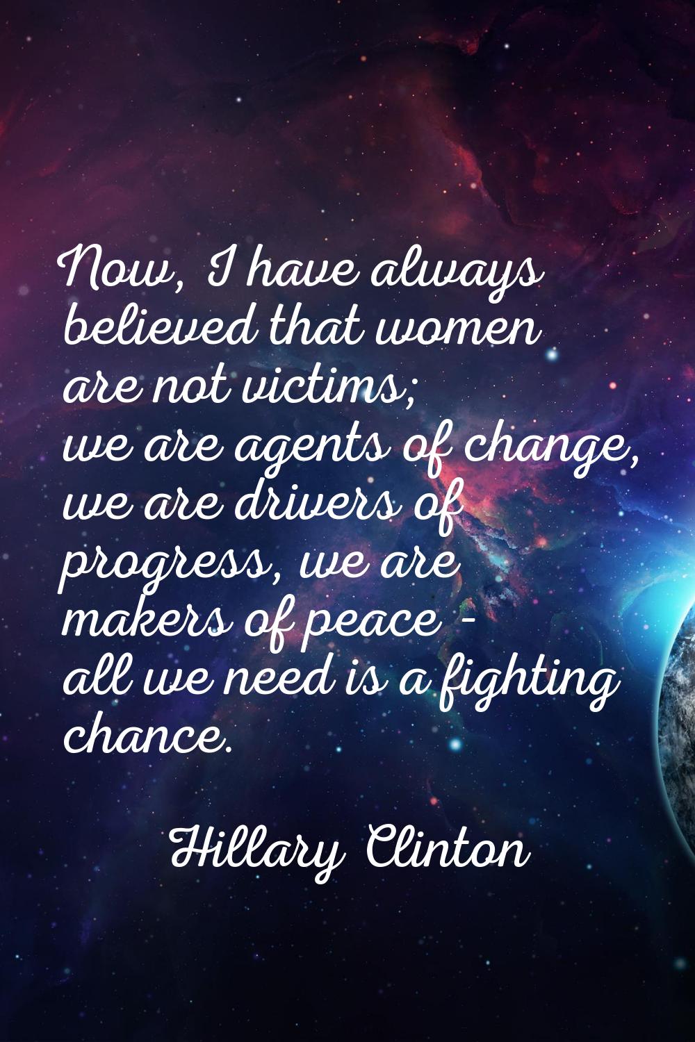 Now, I have always believed that women are not victims; we are agents of change, we are drivers of 