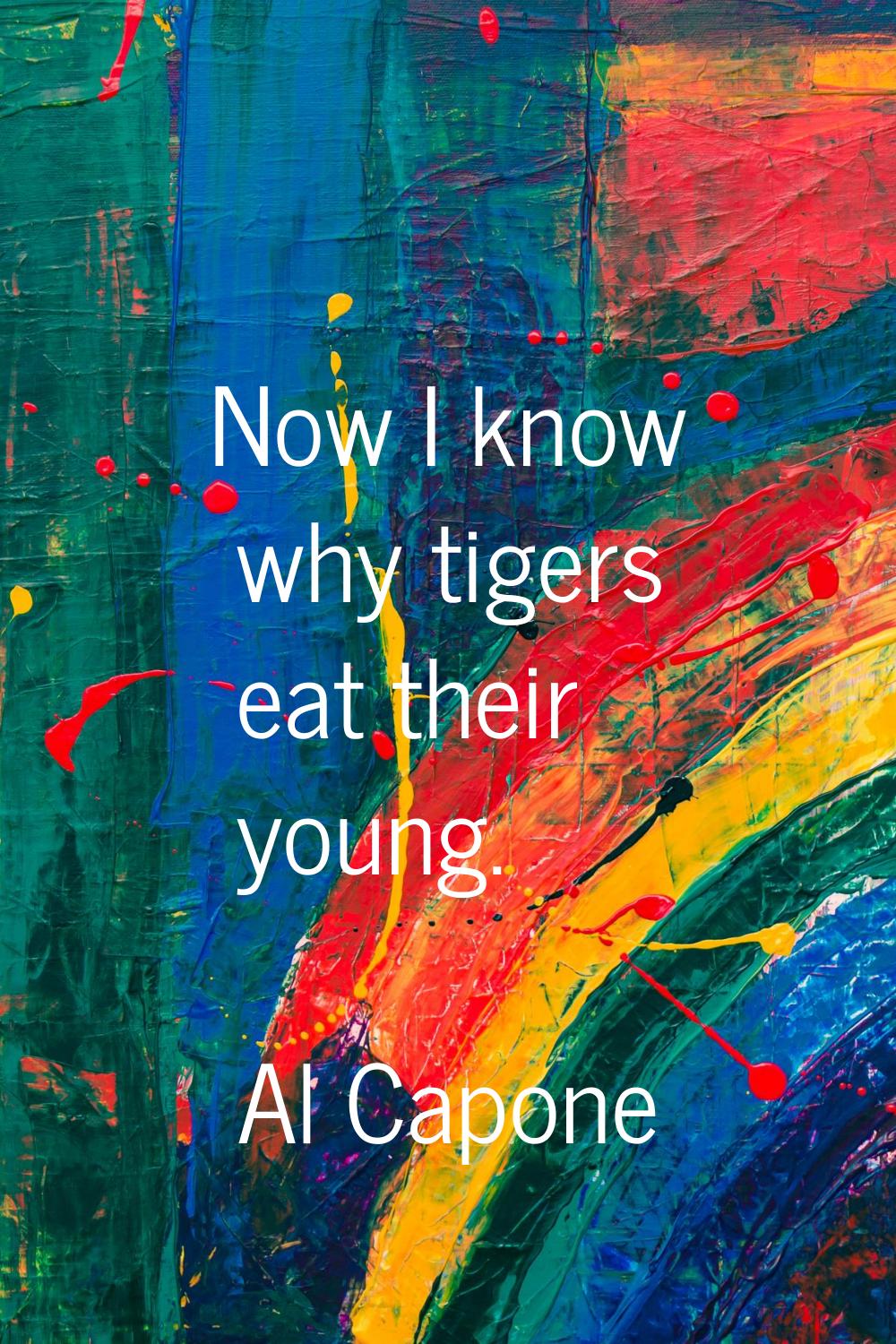 Now I know why tigers eat their young.