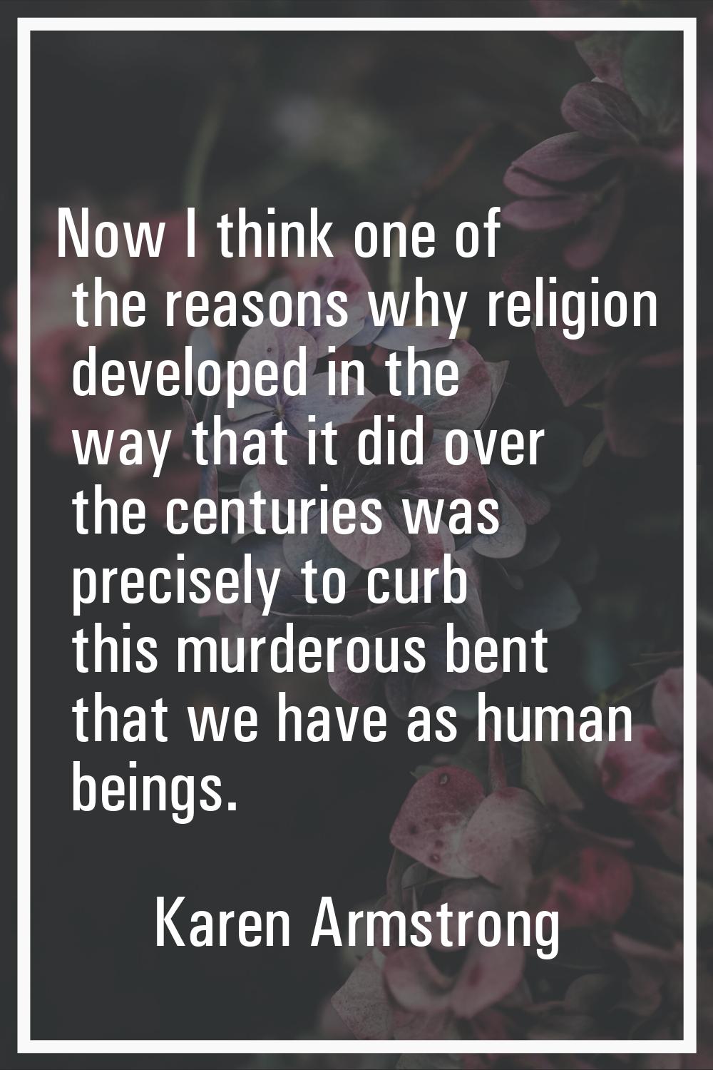 Now I think one of the reasons why religion developed in the way that it did over the centuries was