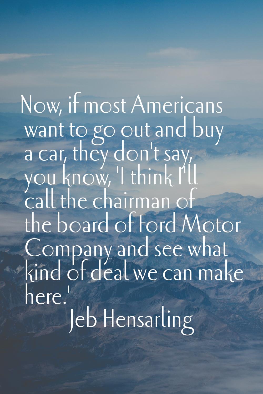 Now, if most Americans want to go out and buy a car, they don't say, you know, 'I think I'll call t