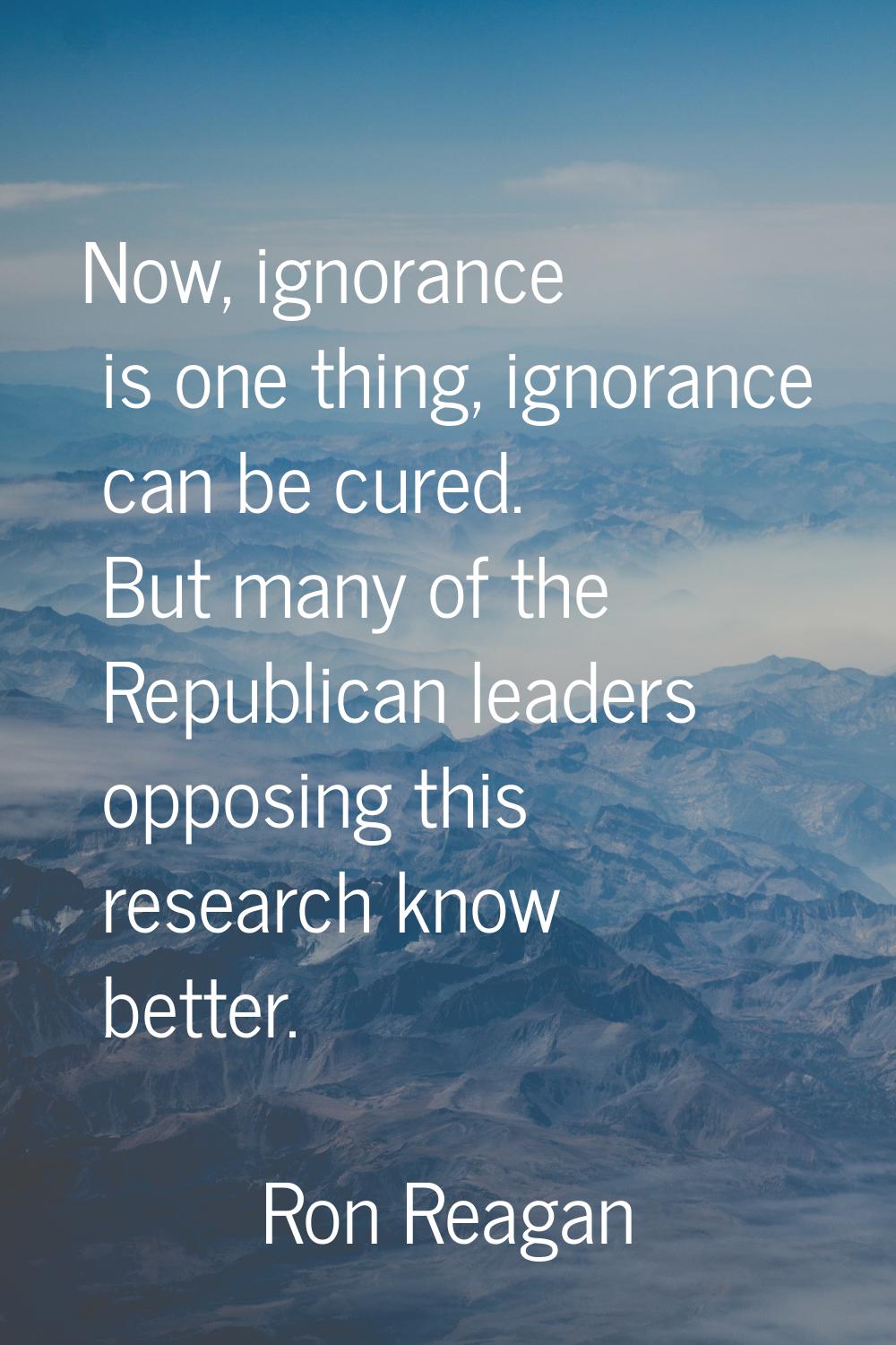 Now, ignorance is one thing, ignorance can be cured. But many of the Republican leaders opposing th