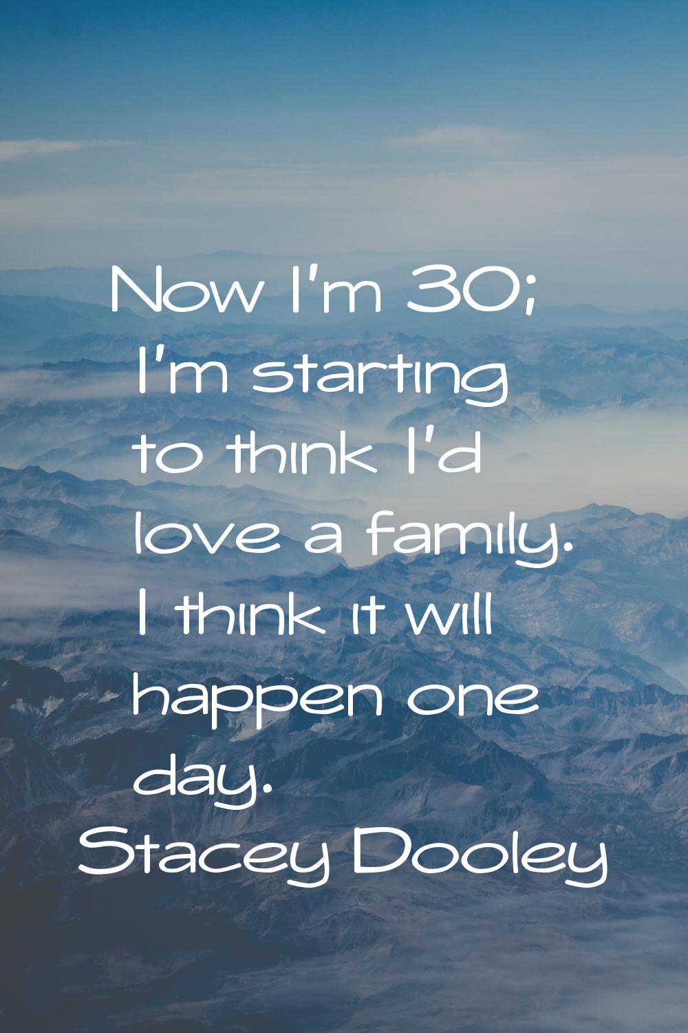 Now I'm 30; I'm starting to think I'd love a family. I think it will happen one day.