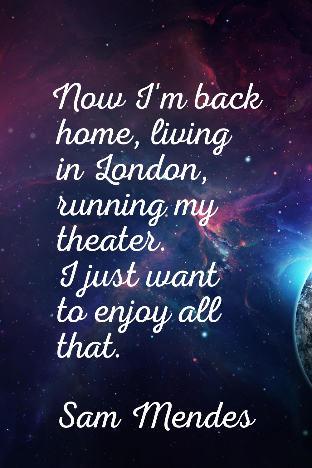 Now I'm back home, living in London, running my theater. I just want to enjoy all that.