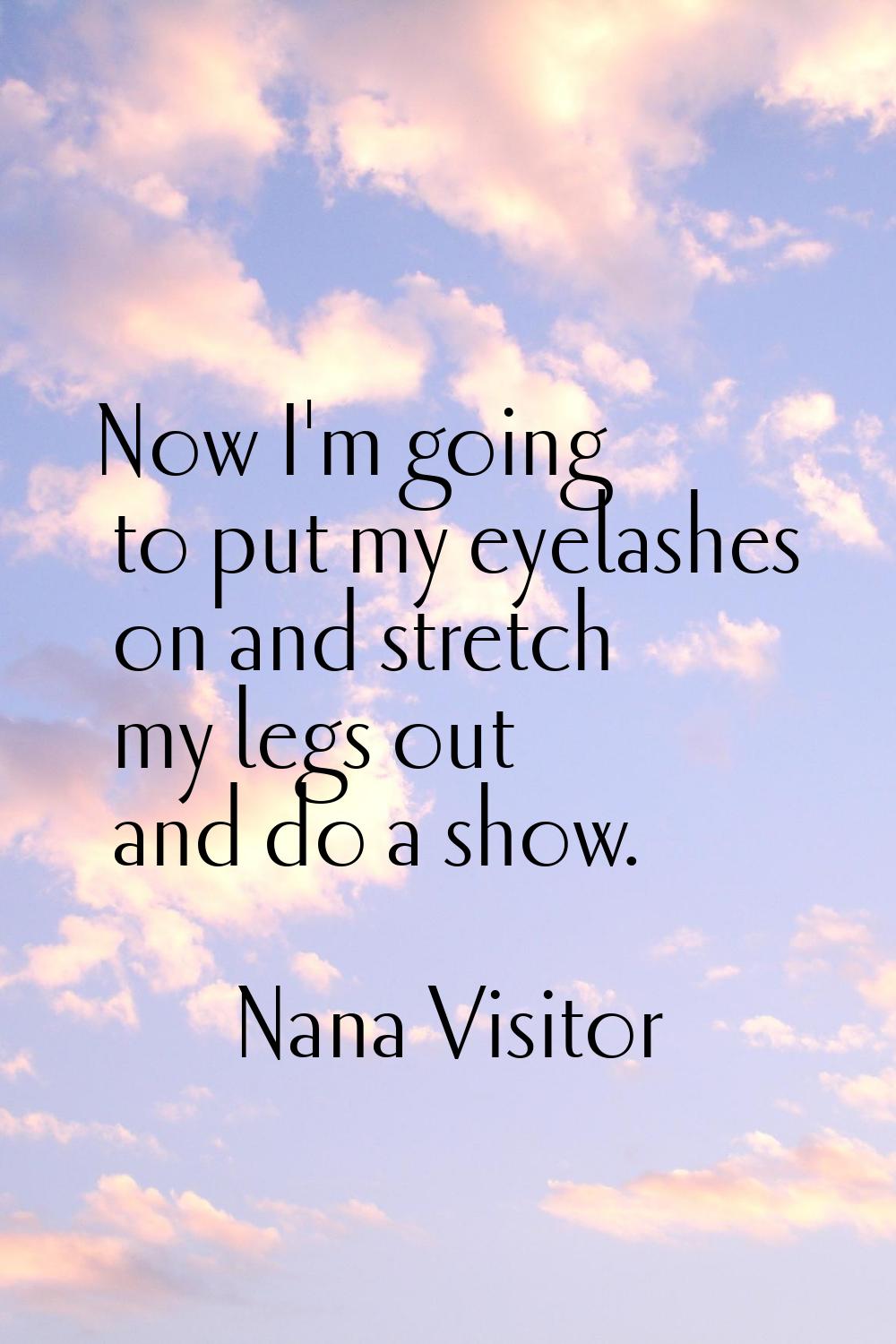 Now I'm going to put my eyelashes on and stretch my legs out and do a show.
