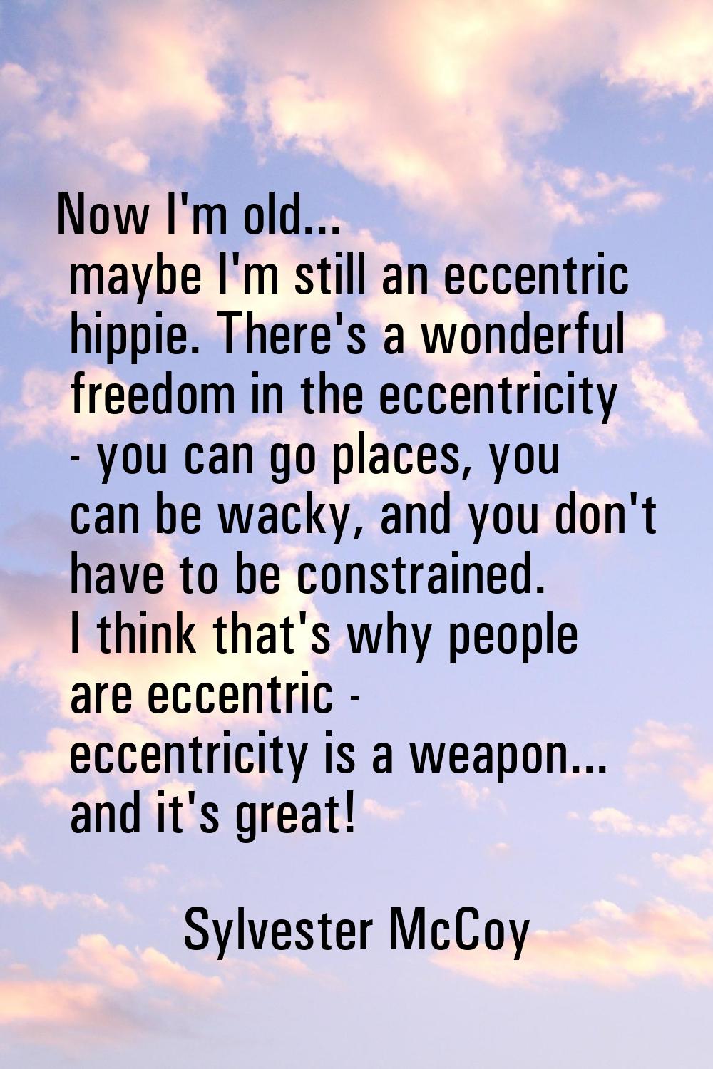 Now I'm old... maybe I'm still an eccentric hippie. There's a wonderful freedom in the eccentricity