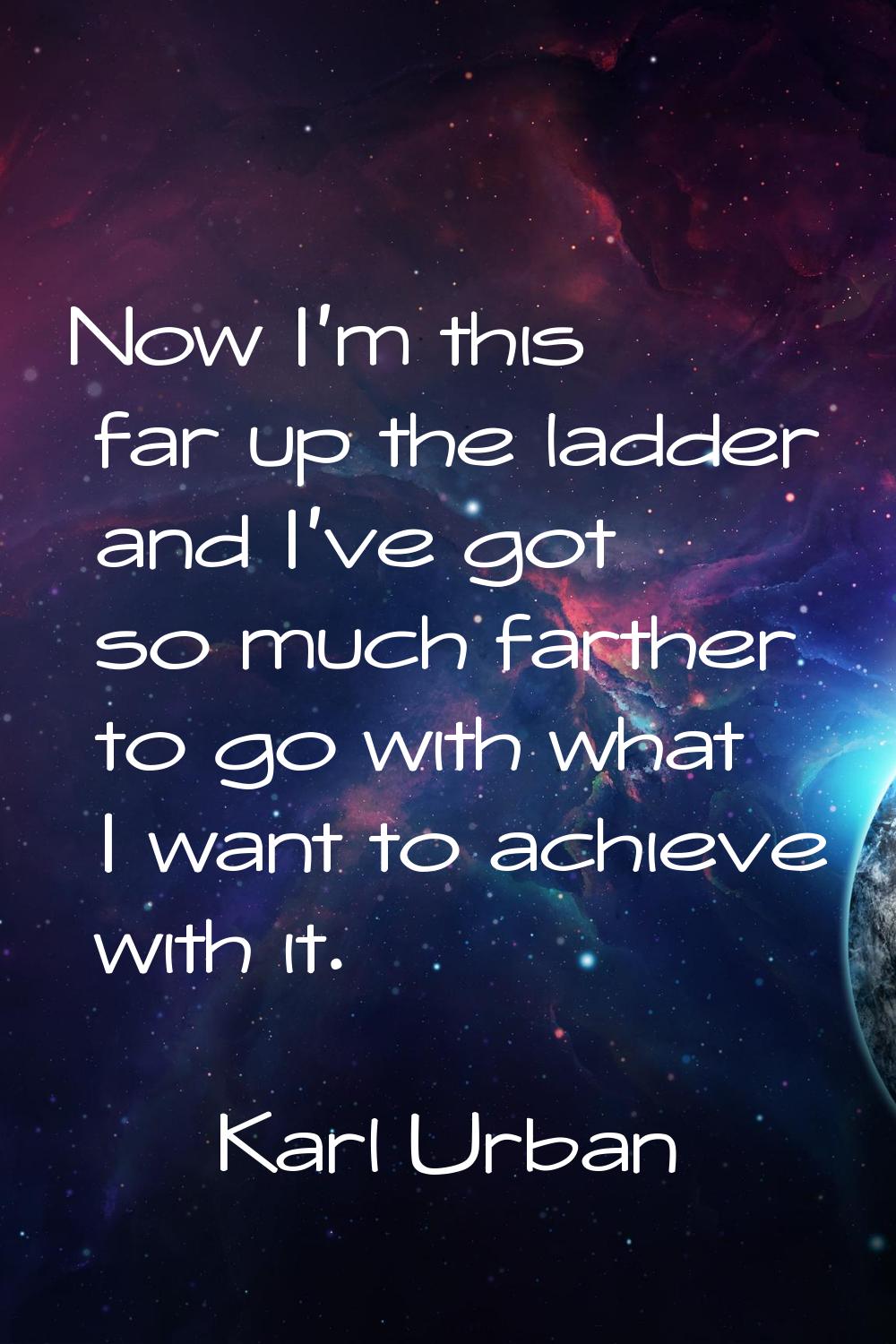 Now I'm this far up the ladder and I've got so much farther to go with what I want to achieve with 