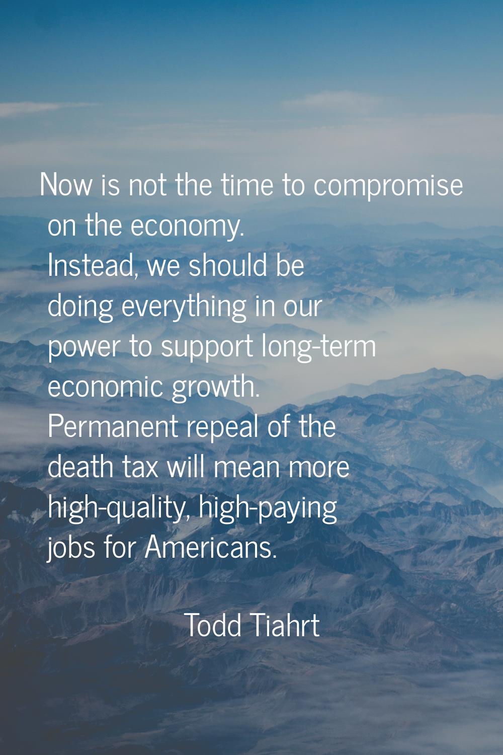 Now is not the time to compromise on the economy. Instead, we should be doing everything in our pow
