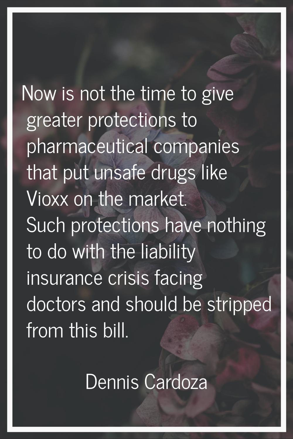 Now is not the time to give greater protections to pharmaceutical companies that put unsafe drugs l