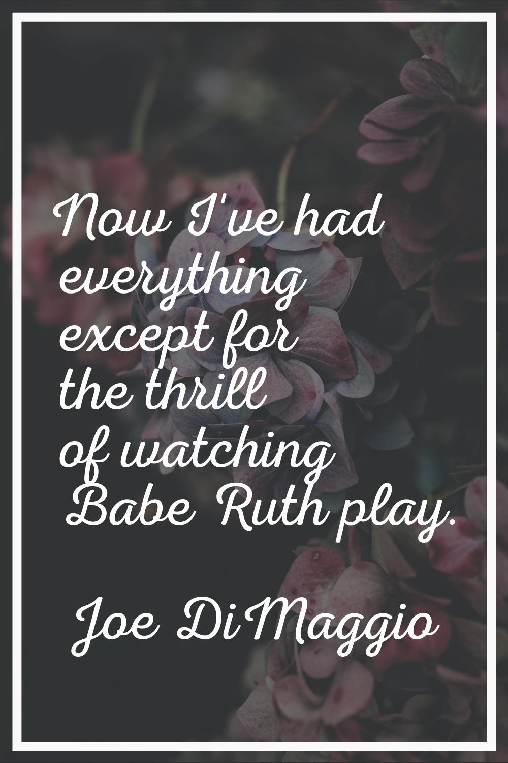 Now I've had everything except for the thrill of watching Babe Ruth play.