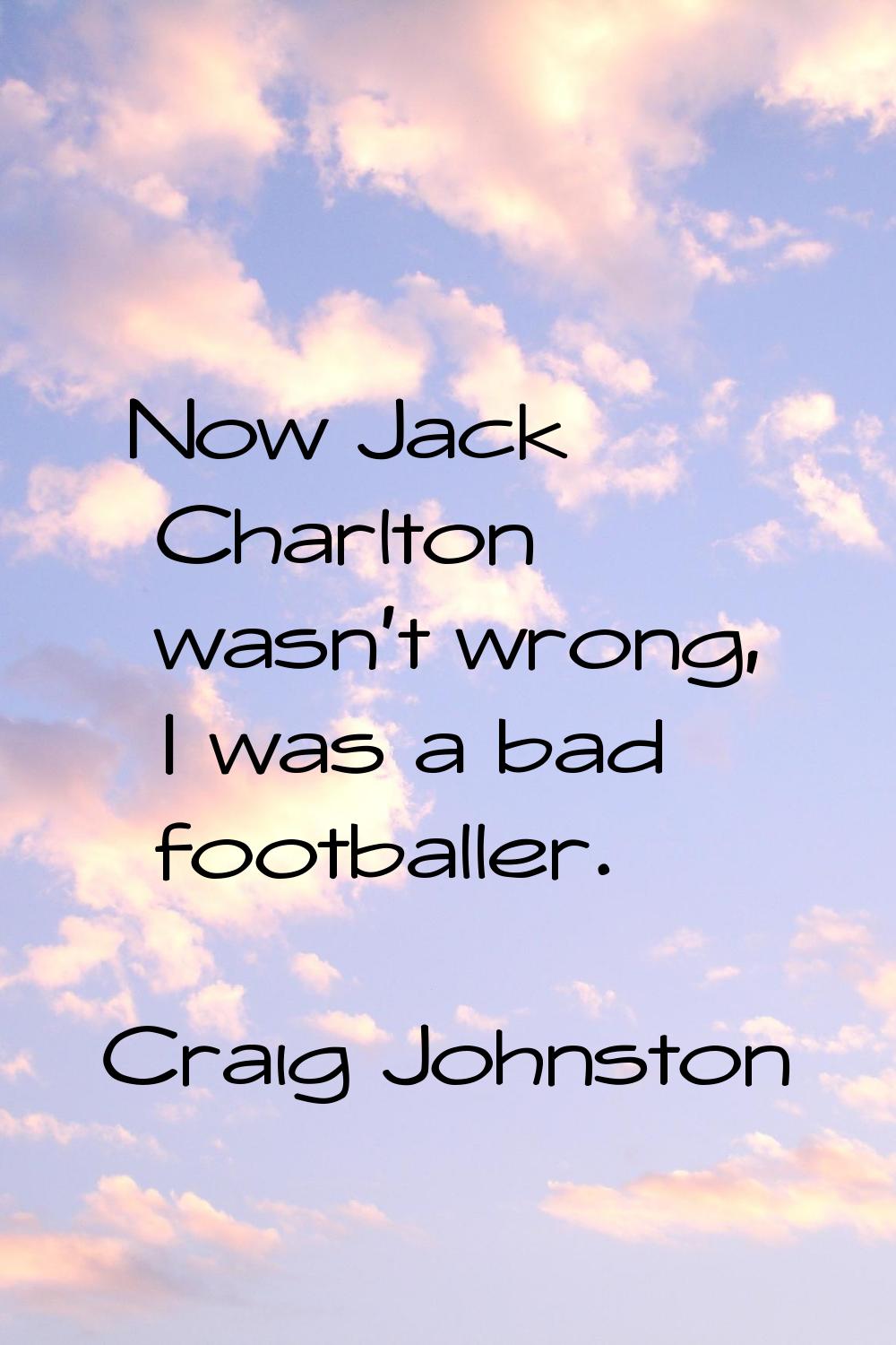 Now Jack Charlton wasn't wrong, I was a bad footballer.
