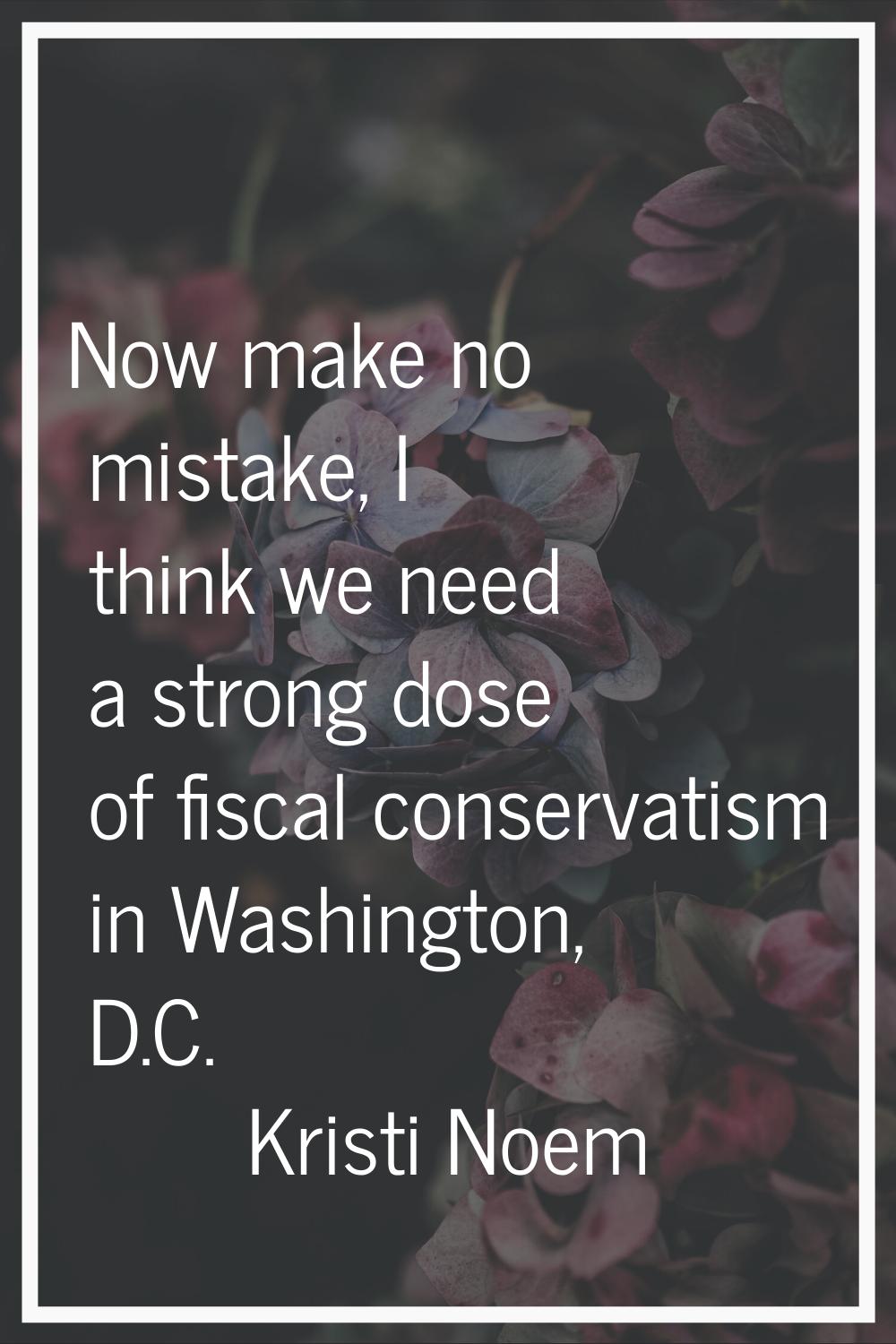 Now make no mistake, I think we need a strong dose of fiscal conservatism in Washington, D.C.