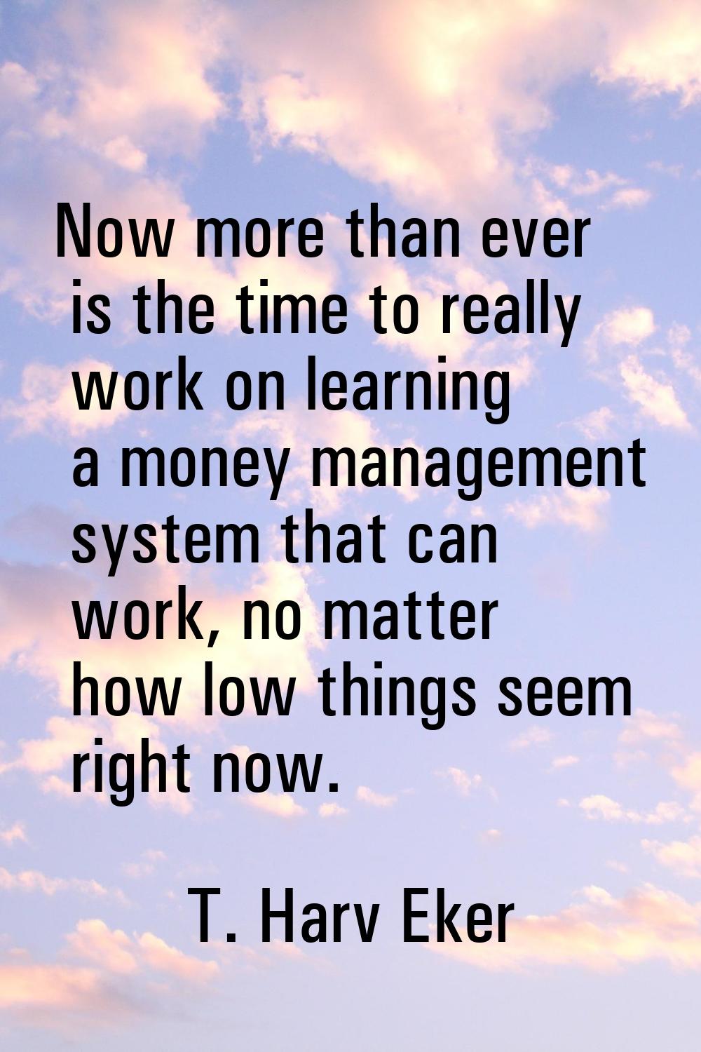 Now more than ever is the time to really work on learning a money management system that can work, 
