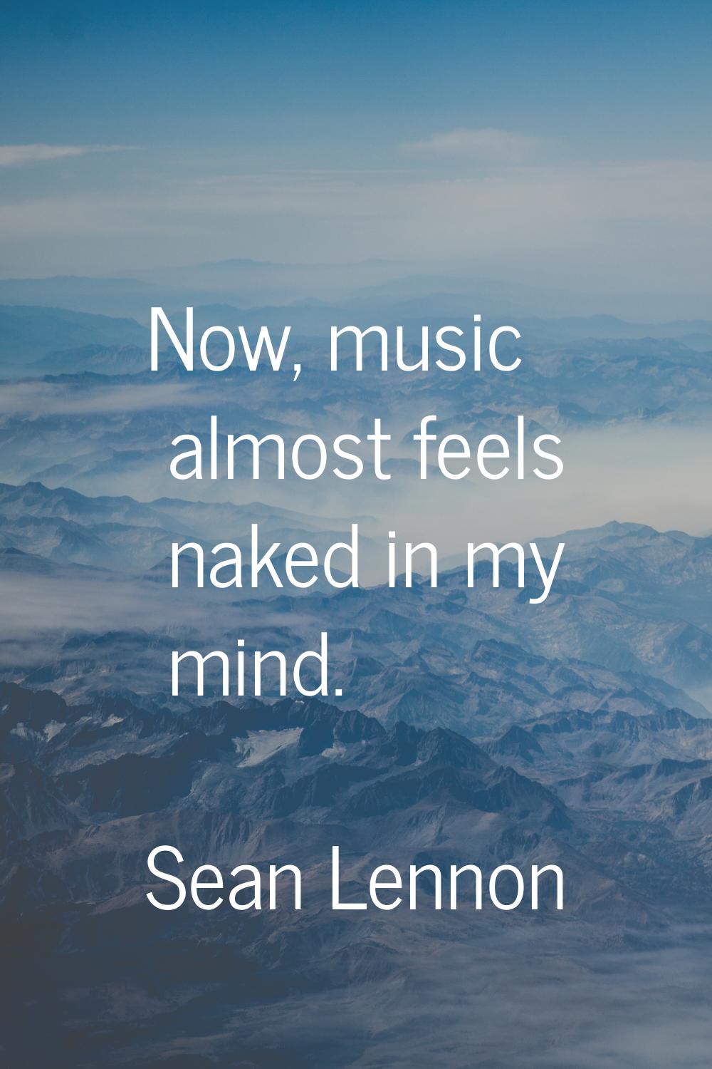 Now, music almost feels naked in my mind.