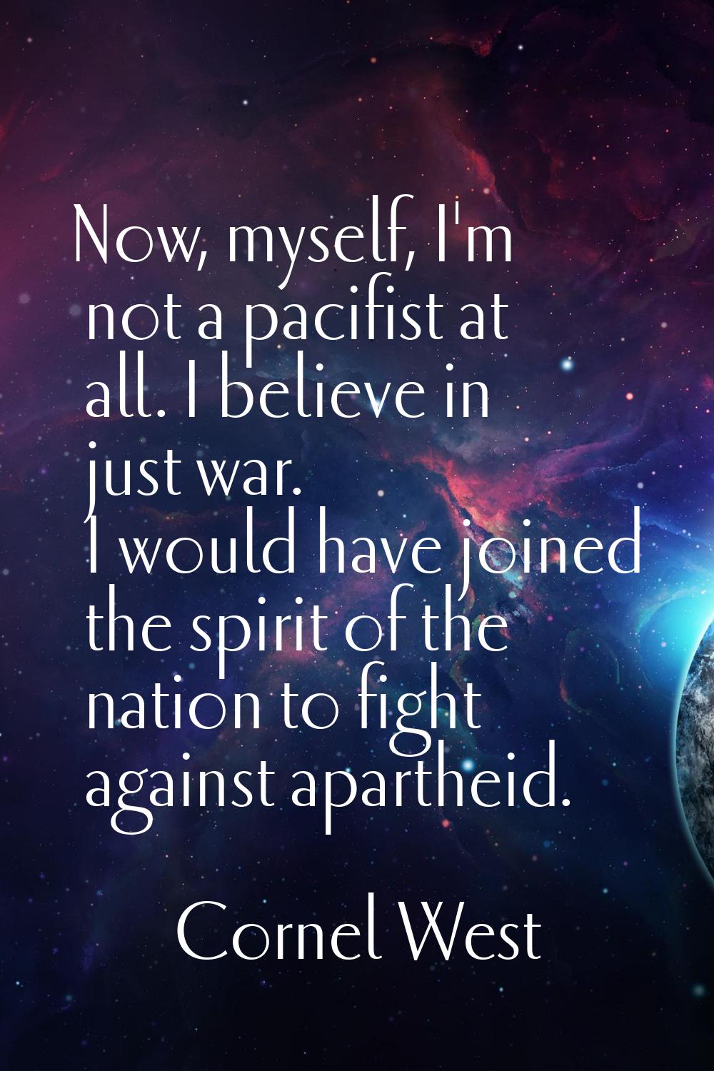 Now, myself, I'm not a pacifist at all. I believe in just war. I would have joined the spirit of th