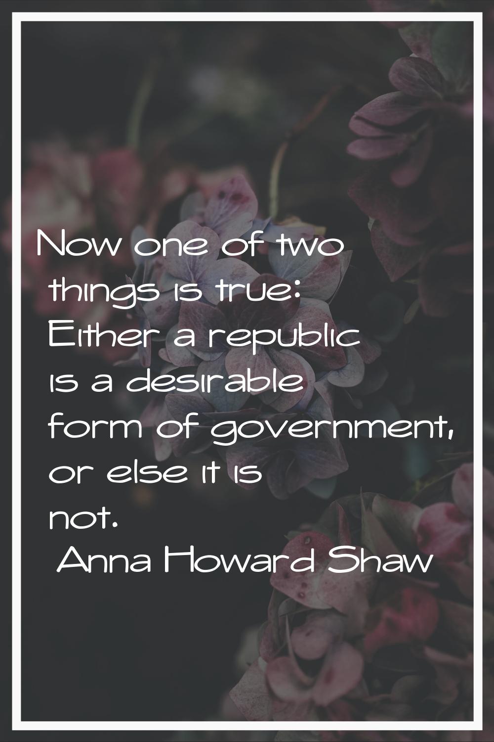 Now one of two things is true: Either a republic is a desirable form of government, or else it is n
