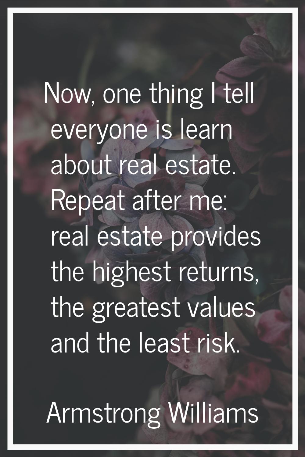 Now, one thing I tell everyone is learn about real estate. Repeat after me: real estate provides th