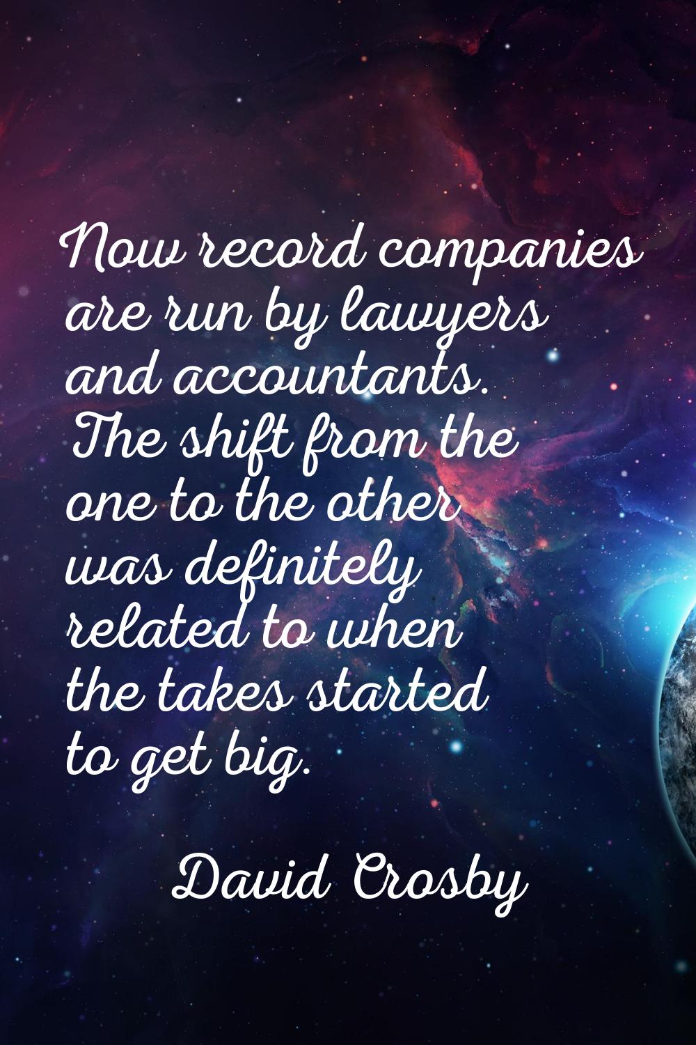 Now record companies are run by lawyers and accountants. The shift from the one to the other was de