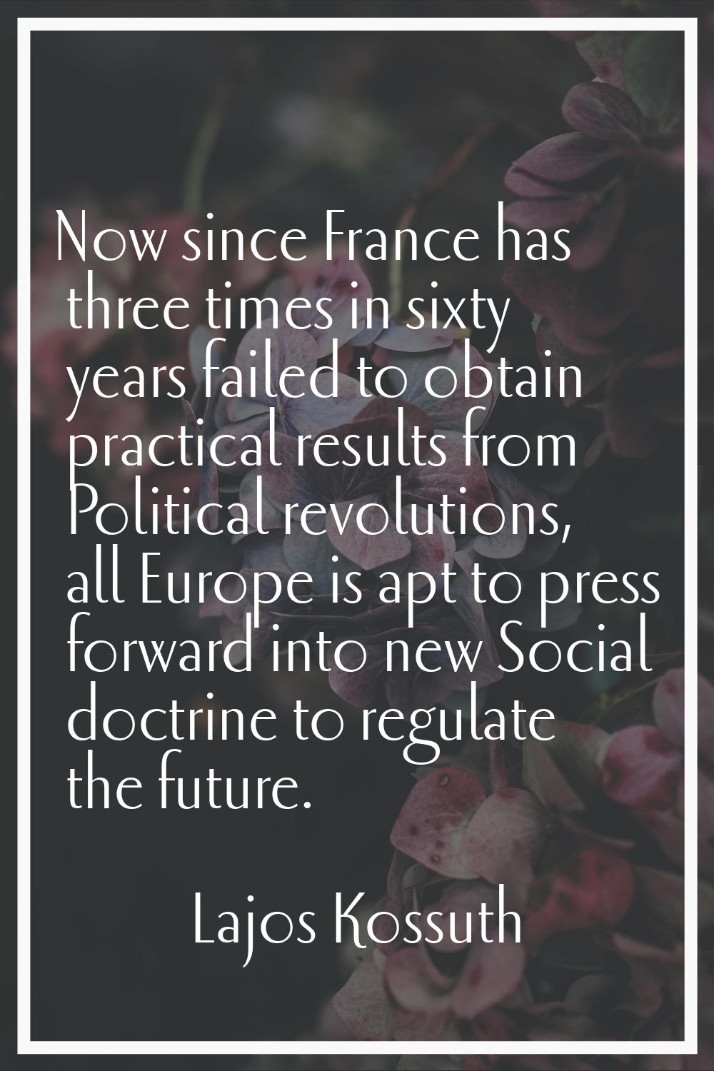Now since France has three times in sixty years failed to obtain practical results from Political r