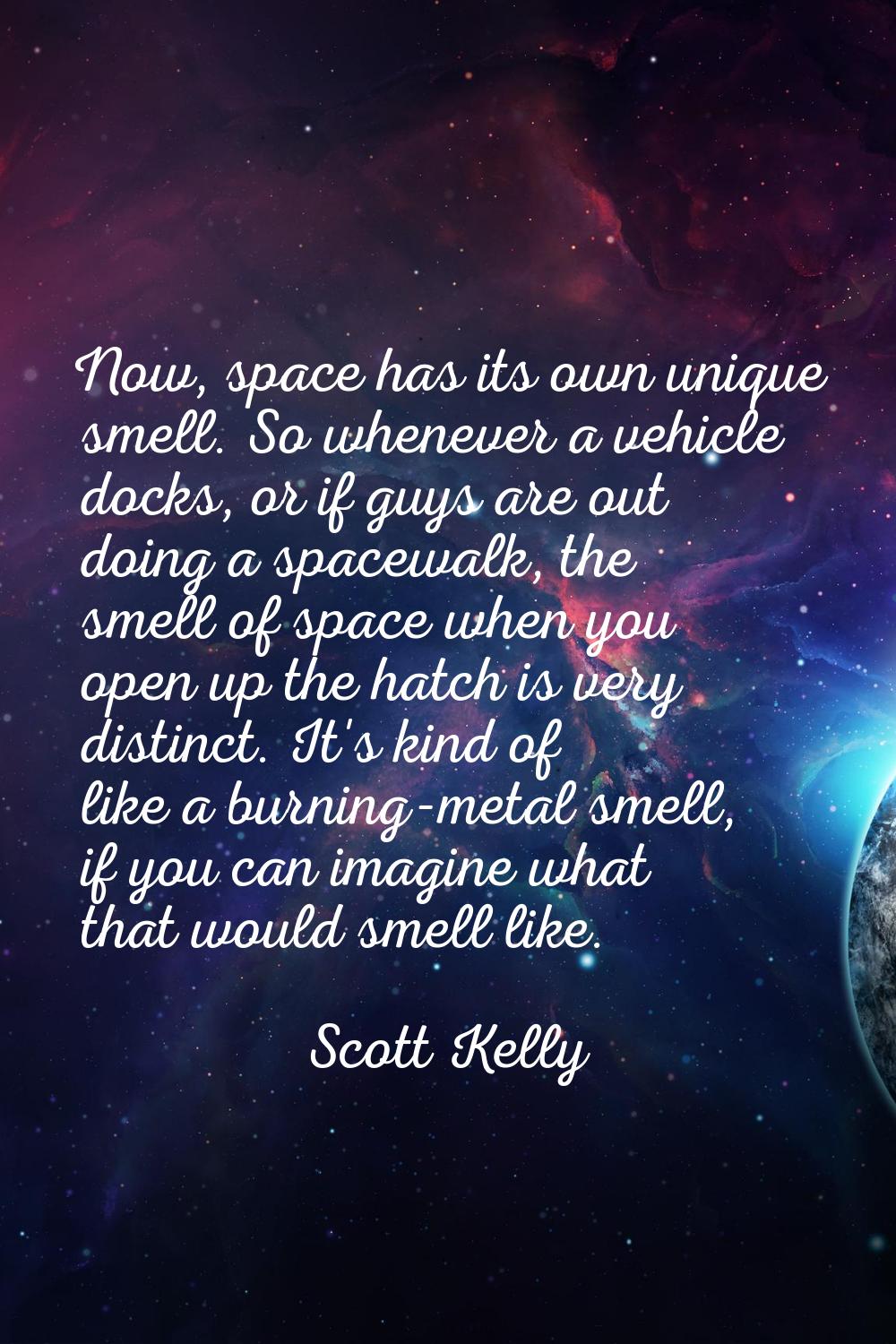 Now, space has its own unique smell. So whenever a vehicle docks, or if guys are out doing a spacew