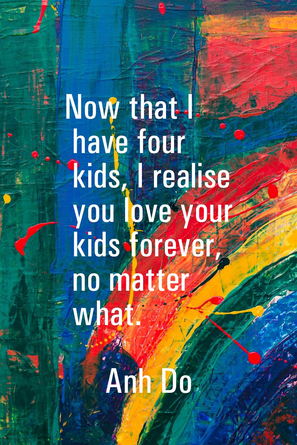 Now that I have four kids, I realise you love your kids forever, no matter what.