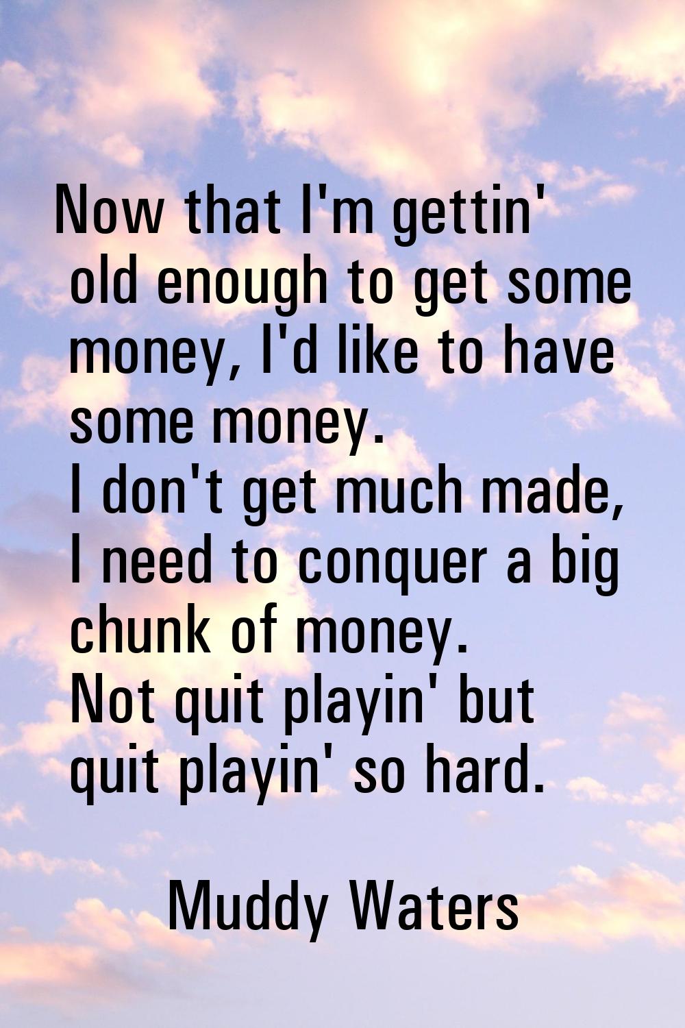 Now that I'm gettin' old enough to get some money, I'd like to have some money. I don't get much ma