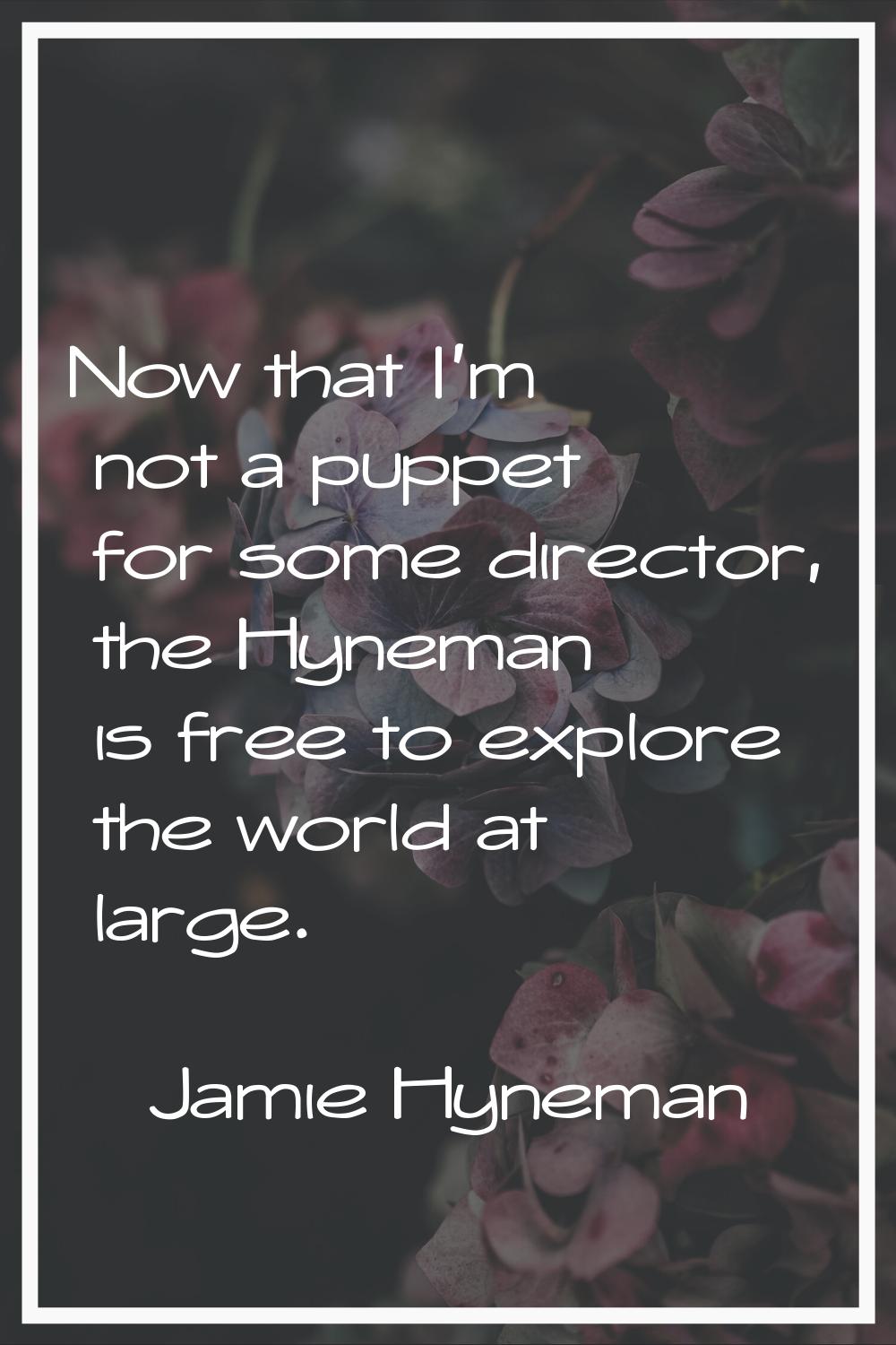 Now that I'm not a puppet for some director, the Hyneman is free to explore the world at large.