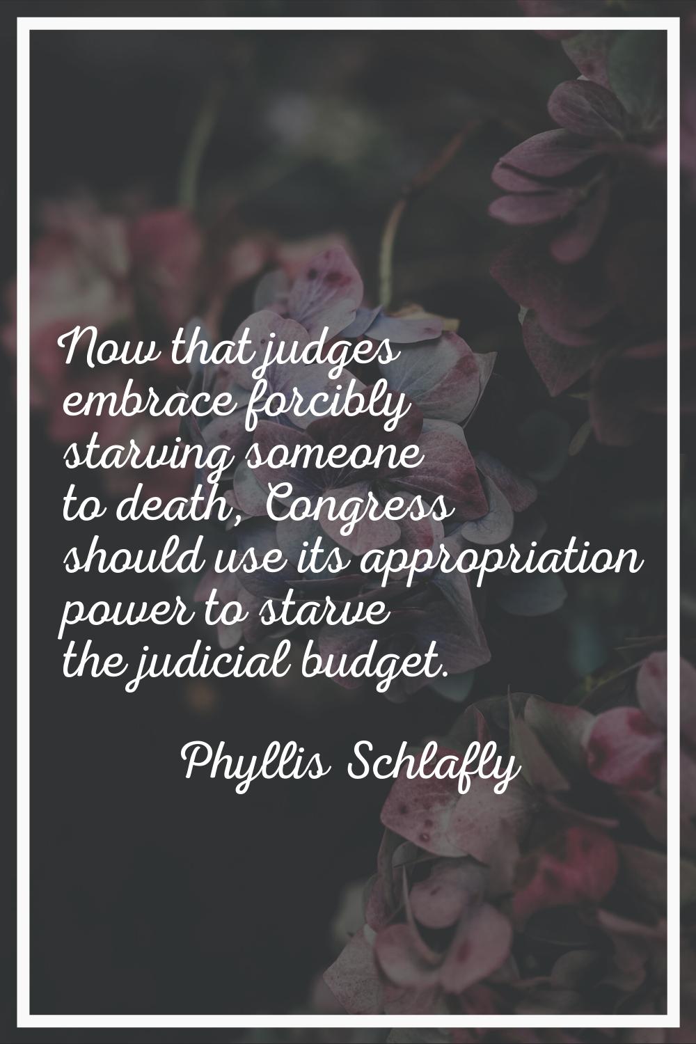 Now that judges embrace forcibly starving someone to death, Congress should use its appropriation p