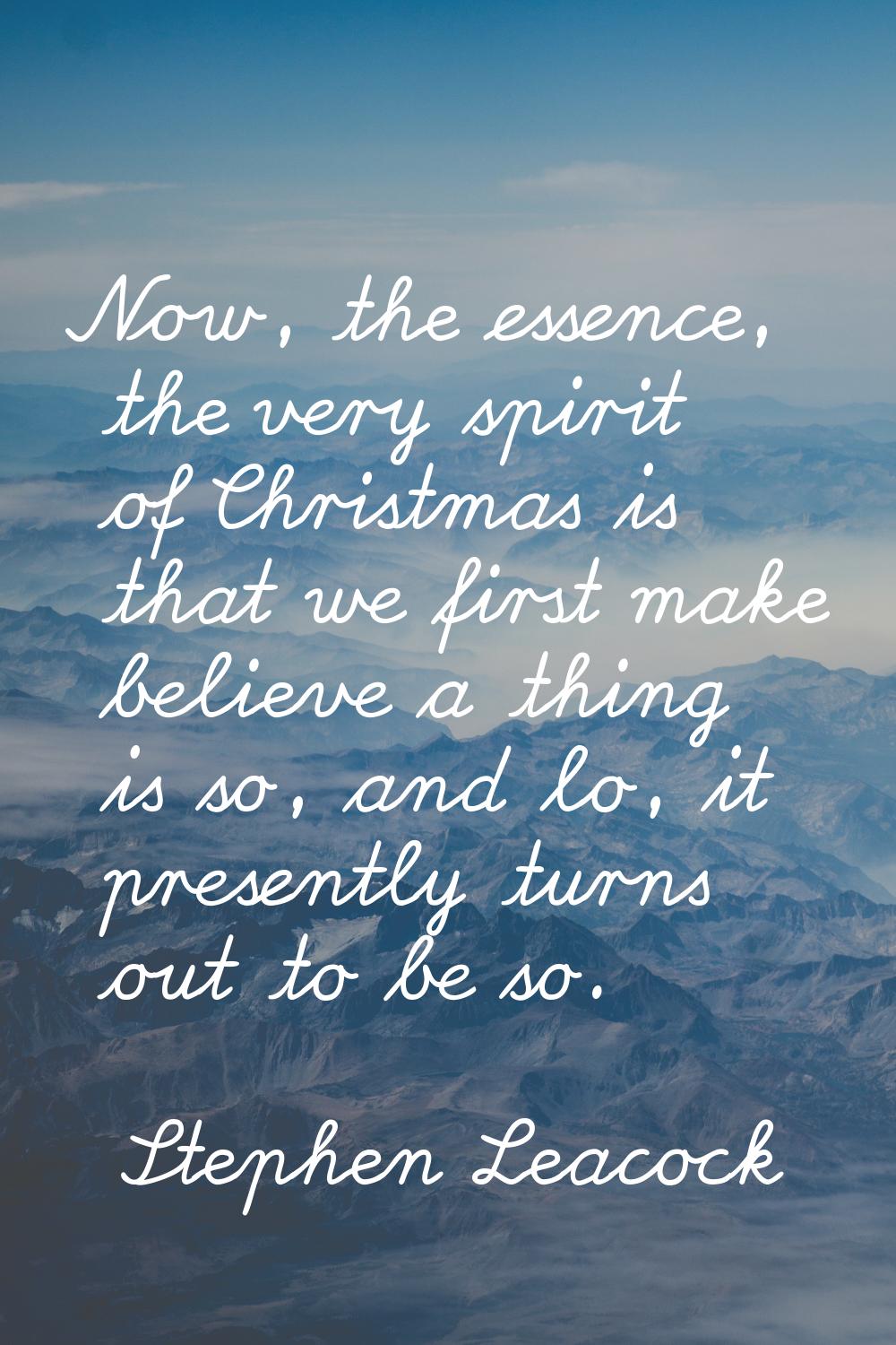 Now, the essence, the very spirit of Christmas is that we first make believe a thing is so, and lo,