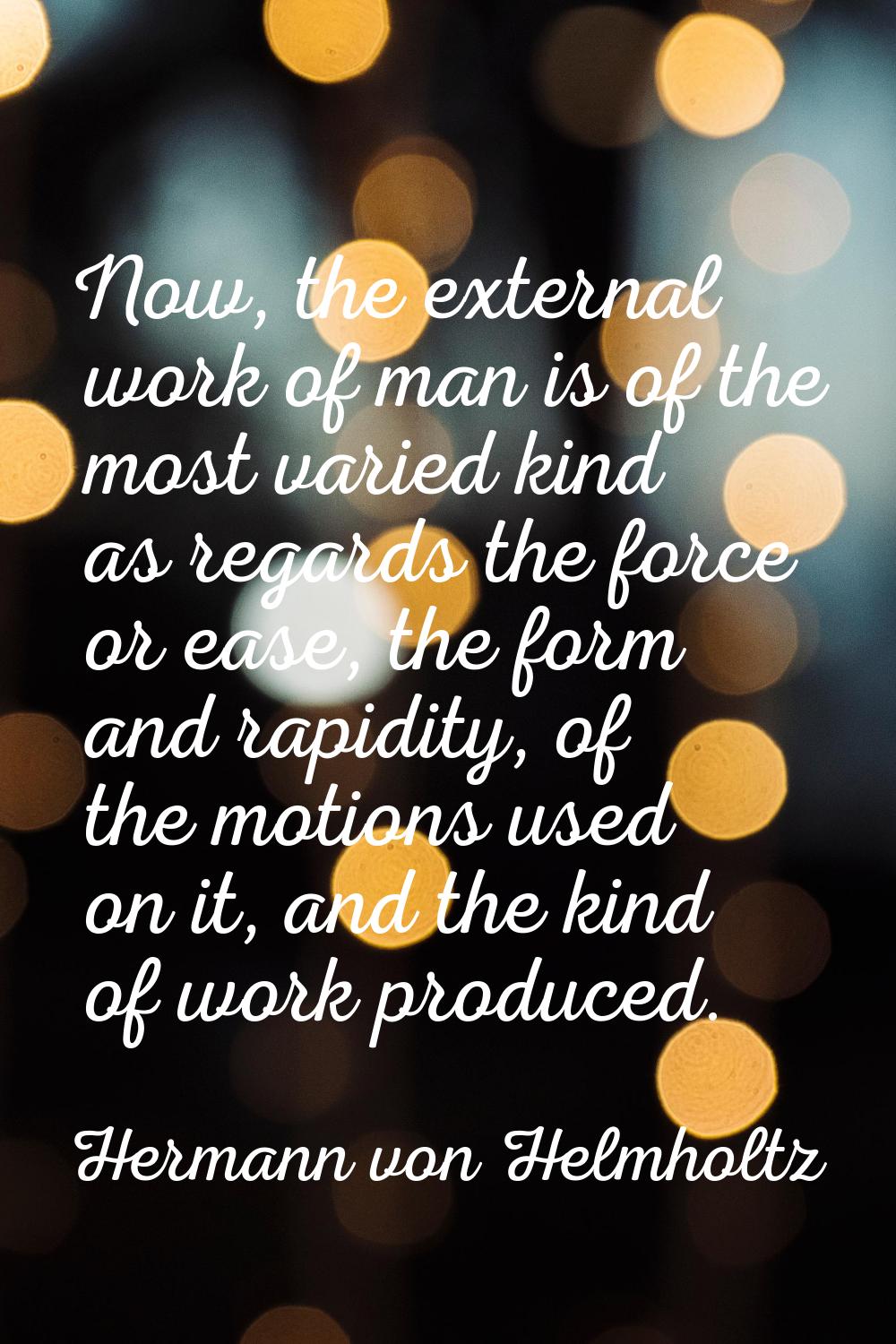 Now, the external work of man is of the most varied kind as regards the force or ease, the form and