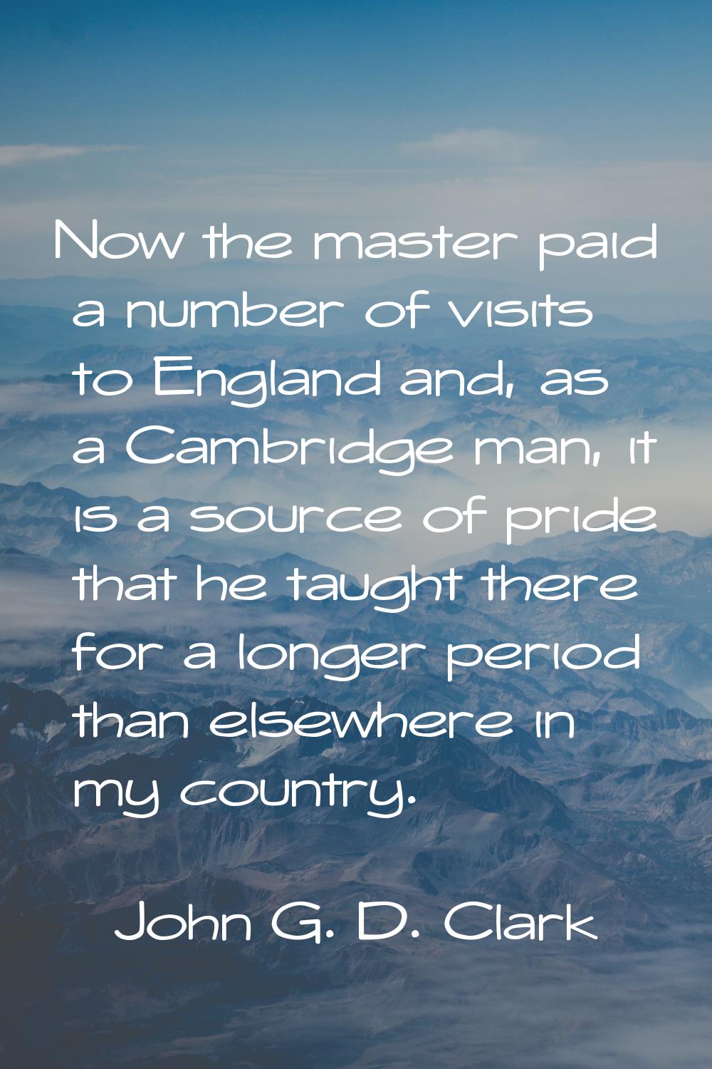 Now the master paid a number of visits to England and, as a Cambridge man, it is a source of pride 