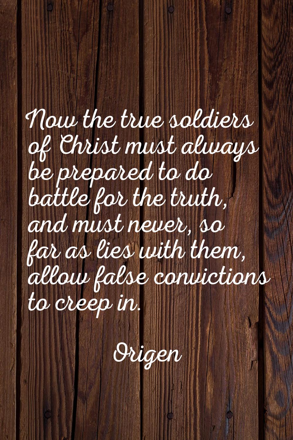Now the true soldiers of Christ must always be prepared to do battle for the truth, and must never,