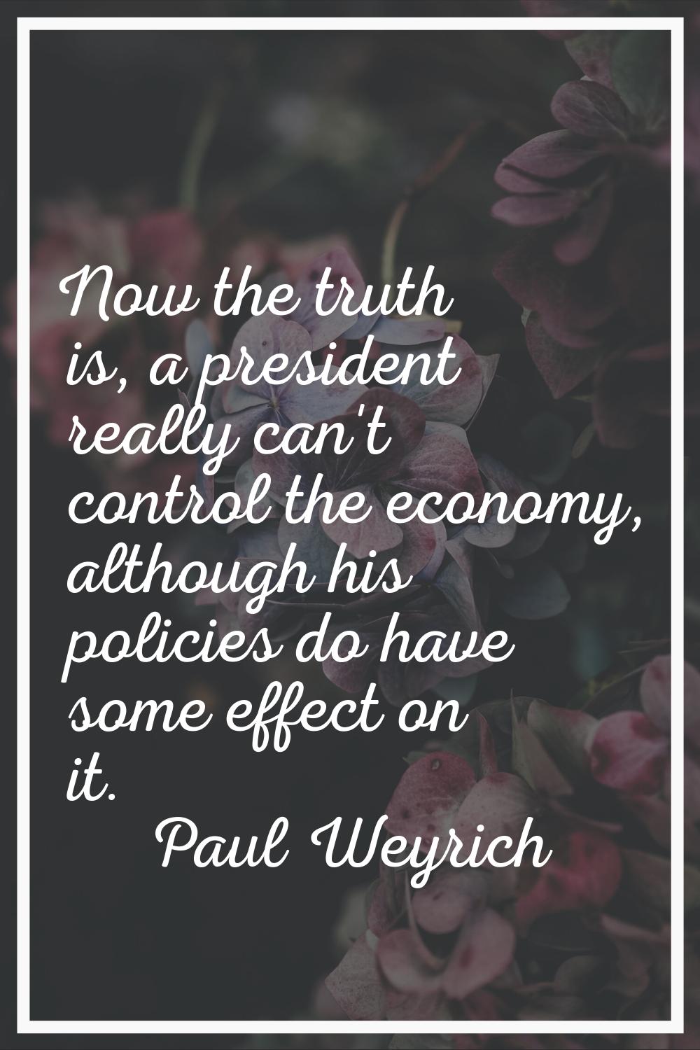 Now the truth is, a president really can't control the economy, although his policies do have some 