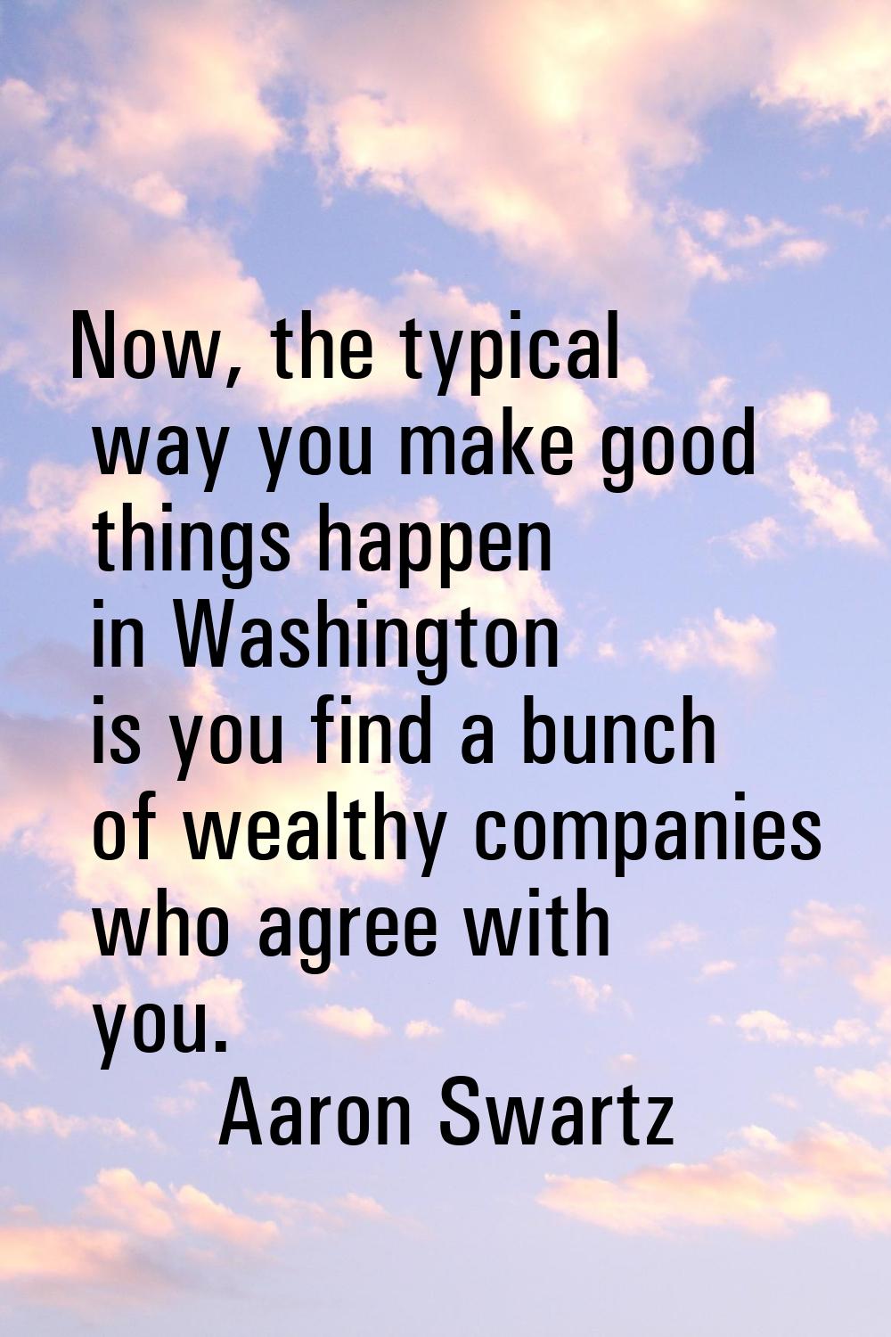 Now, the typical way you make good things happen in Washington is you find a bunch of wealthy compa