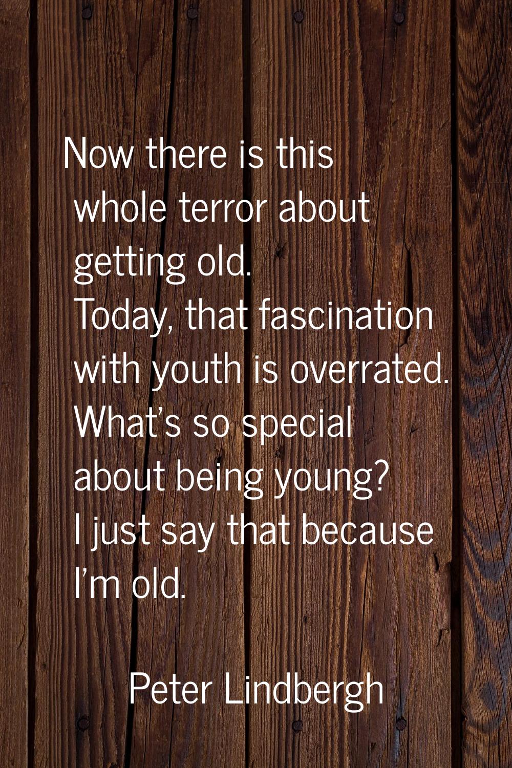 Now there is this whole terror about getting old. Today, that fascination with youth is overrated. 