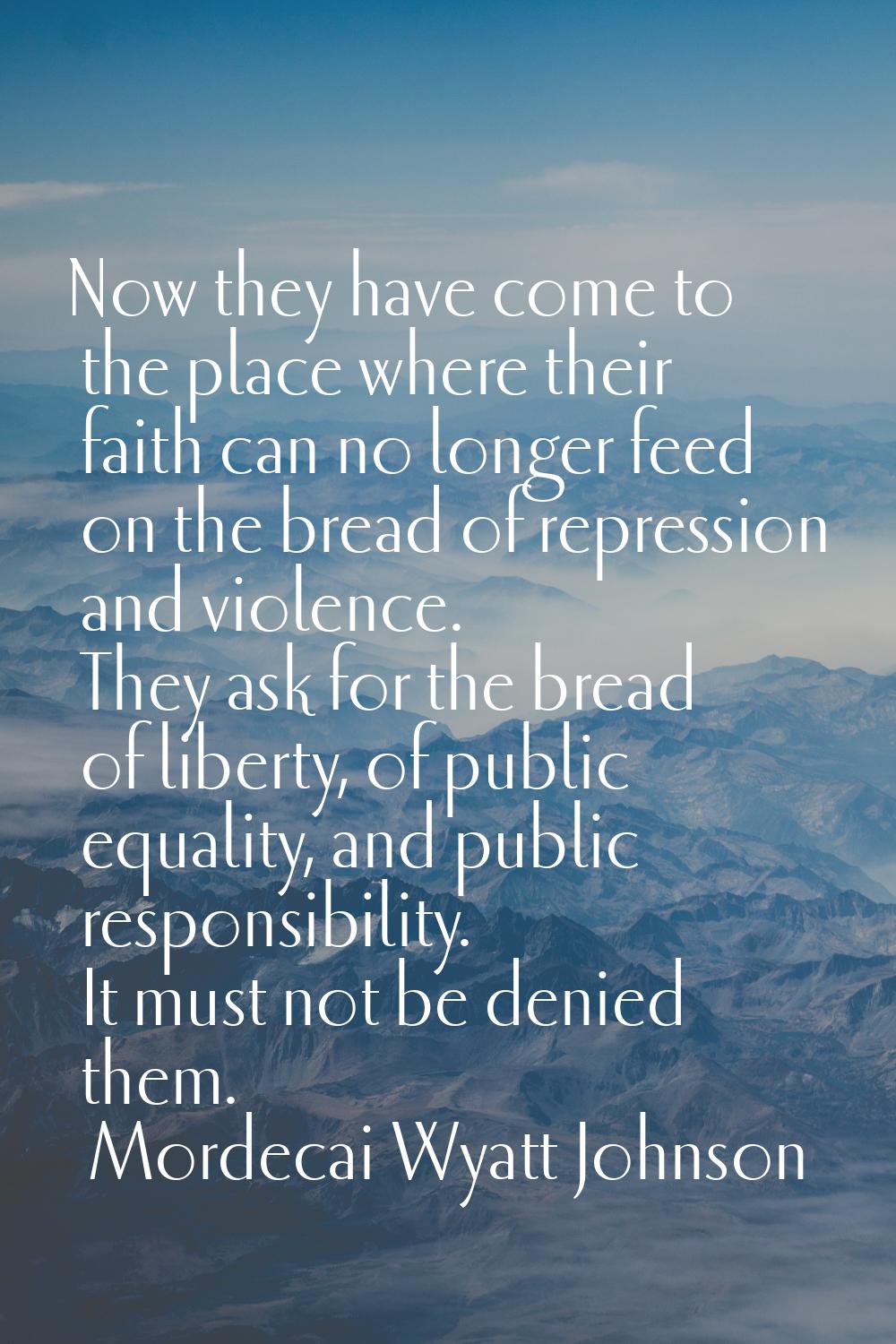Now they have come to the place where their faith can no longer feed on the bread of repression and